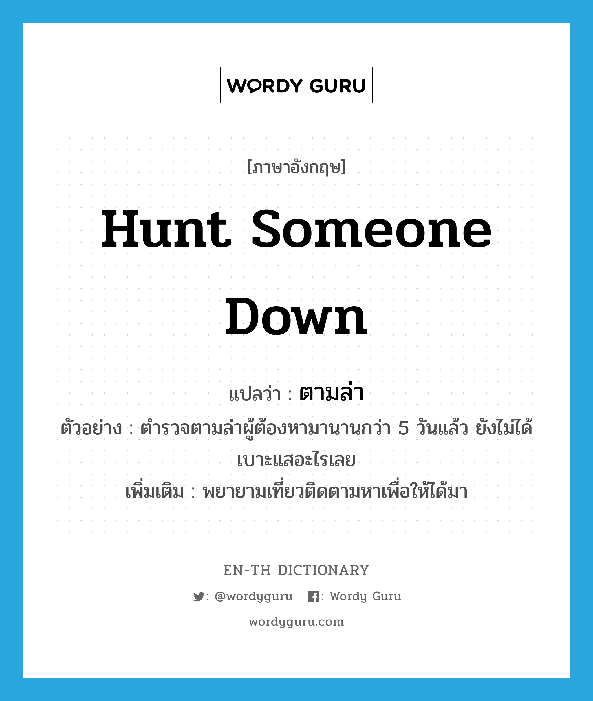 hunt someone down แปลว่า?, คำศัพท์ภาษาอังกฤษ hunt someone down แปลว่า ตามล่า ประเภท V ตัวอย่าง ตำรวจตามล่าผู้ต้องหามานานกว่า 5 วันแล้ว ยังไม่ได้เบาะแสอะไรเลย เพิ่มเติม พยายามเที่ยวติดตามหาเพื่อให้ได้มา หมวด V