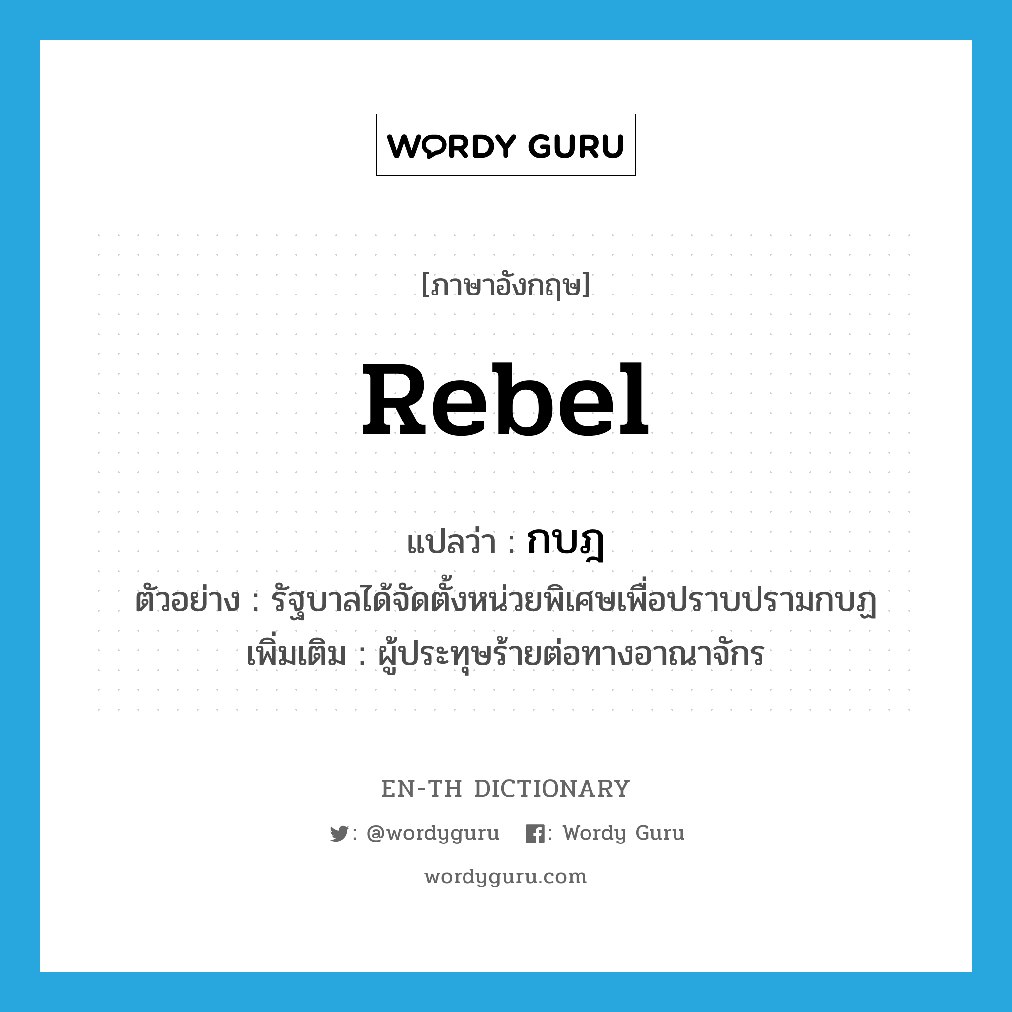 rebel แปลว่า?, คำศัพท์ภาษาอังกฤษ rebel แปลว่า กบฎ ประเภท N ตัวอย่าง รัฐบาลได้จัดตั้งหน่วยพิเศษเพื่อปราบปรามกบฏ เพิ่มเติม ผู้ประทุษร้ายต่อทางอาณาจักร หมวด N