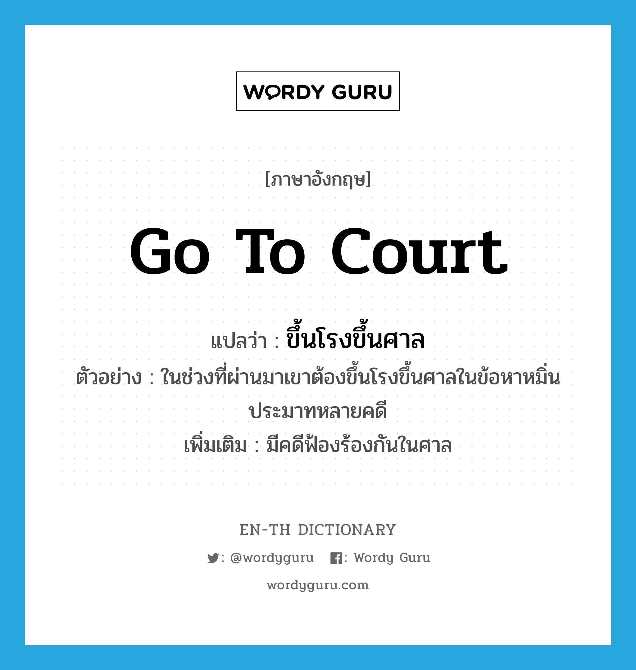 go to court แปลว่า?, คำศัพท์ภาษาอังกฤษ go to court แปลว่า ขึ้นโรงขึ้นศาล ประเภท V ตัวอย่าง ในช่วงที่ผ่านมาเขาต้องขึ้นโรงขึ้นศาลในข้อหาหมิ่นประมาทหลายคดี เพิ่มเติม มีคดีฟ้องร้องกันในศาล หมวด V