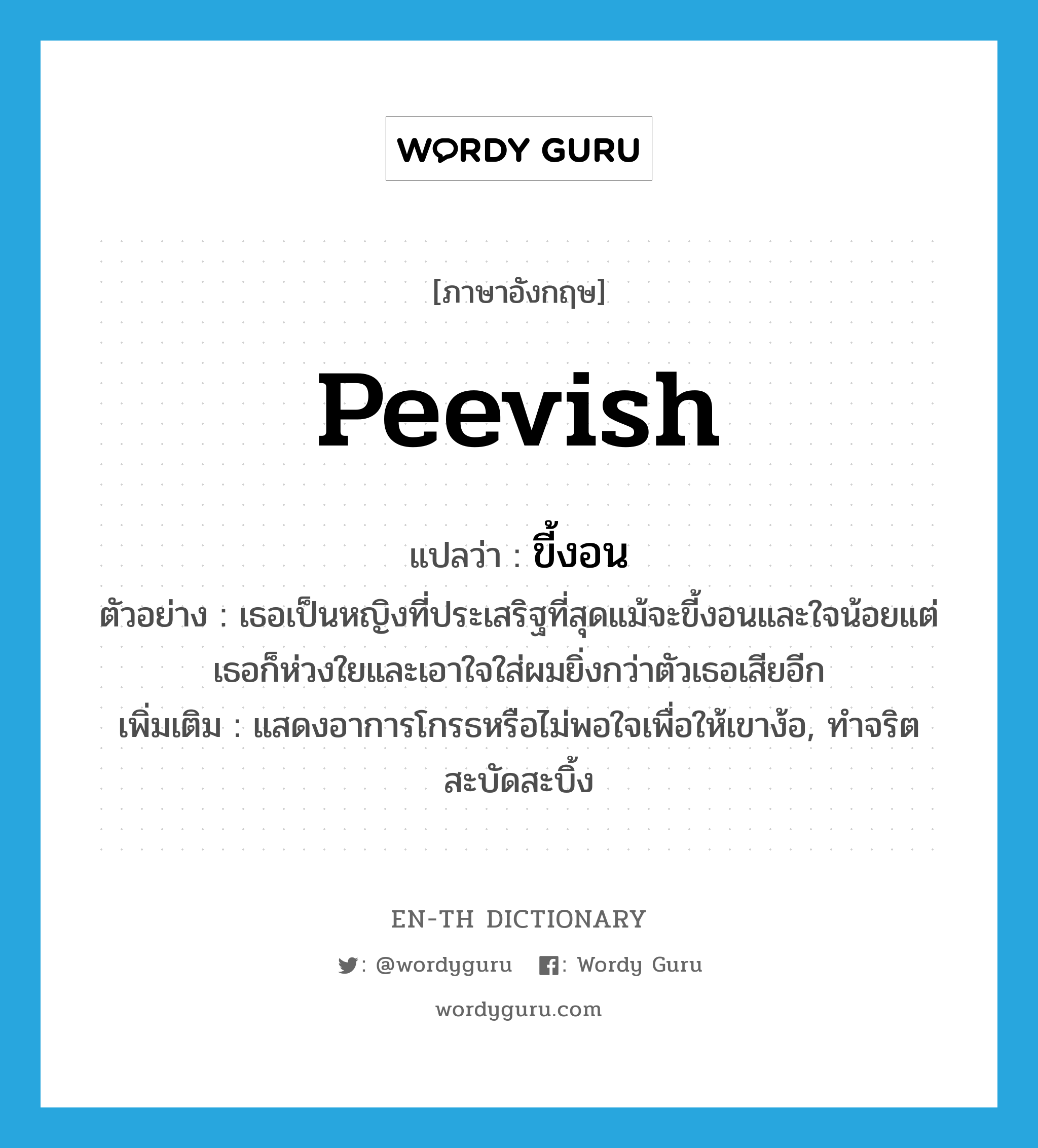 peevish แปลว่า?, คำศัพท์ภาษาอังกฤษ peevish แปลว่า ขี้งอน ประเภท ADJ ตัวอย่าง เธอเป็นหญิงที่ประเสริฐที่สุดแม้จะขี้งอนและใจน้อยแต่เธอก็ห่วงใยและเอาใจใส่ผมยิ่งกว่าตัวเธอเสียอีก เพิ่มเติม แสดงอาการโกรธหรือไม่พอใจเพื่อให้เขาง้อ, ทำจริตสะบัดสะบิ้ง หมวด ADJ