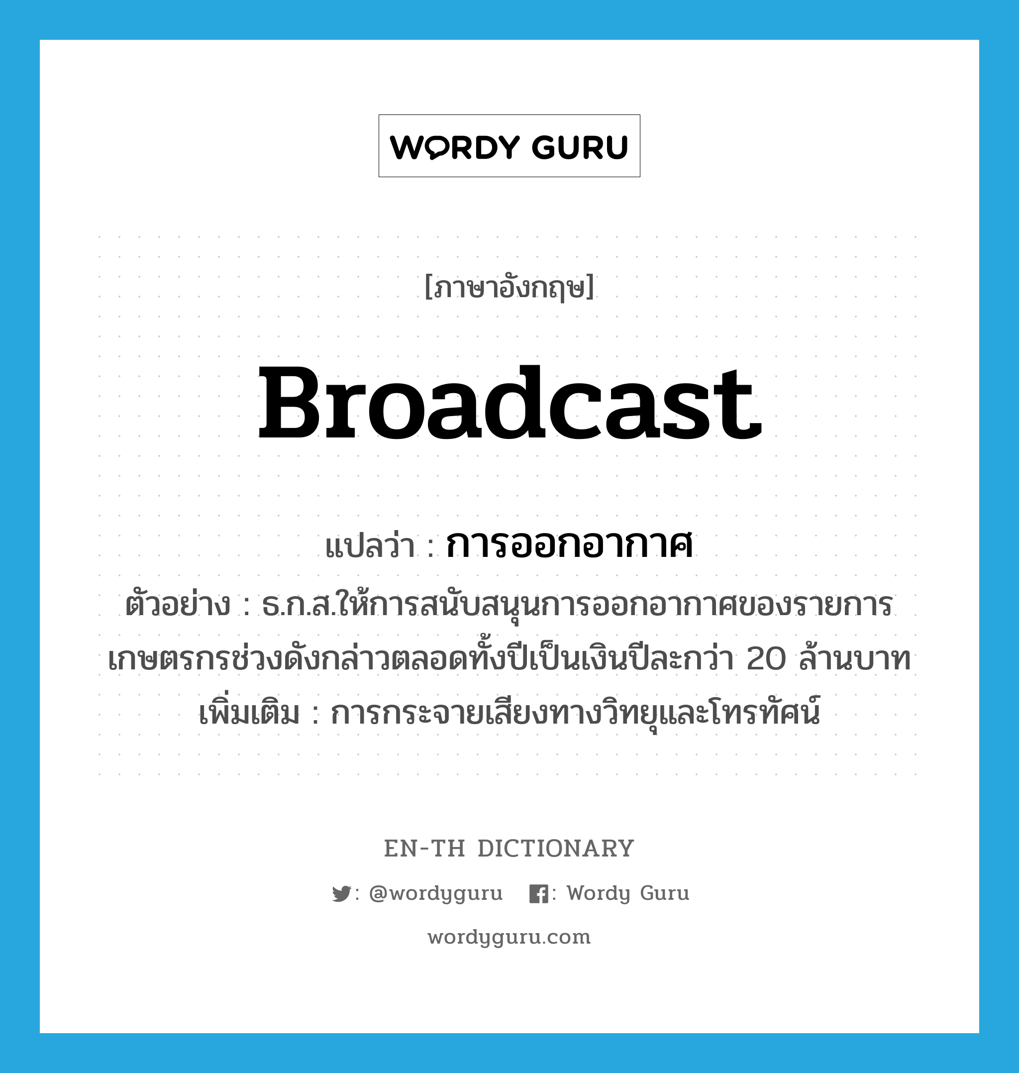 broadcast แปลว่า?, คำศัพท์ภาษาอังกฤษ broadcast แปลว่า การออกอากาศ ประเภท N ตัวอย่าง ธ.ก.ส.ให้การสนับสนุนการออกอากาศของรายการเกษตรกรช่วงดังกล่าวตลอดทั้งปีเป็นเงินปีละกว่า 20 ล้านบาท เพิ่มเติม การกระจายเสียงทางวิทยุและโทรทัศน์ หมวด N