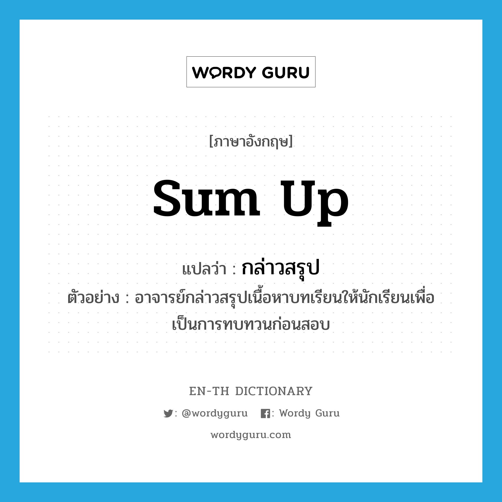 sum up แปลว่า?, คำศัพท์ภาษาอังกฤษ sum up แปลว่า กล่าวสรุป ประเภท V ตัวอย่าง อาจารย์กล่าวสรุปเนื้อหาบทเรียนให้นักเรียนเพื่อเป็นการทบทวนก่อนสอบ หมวด V