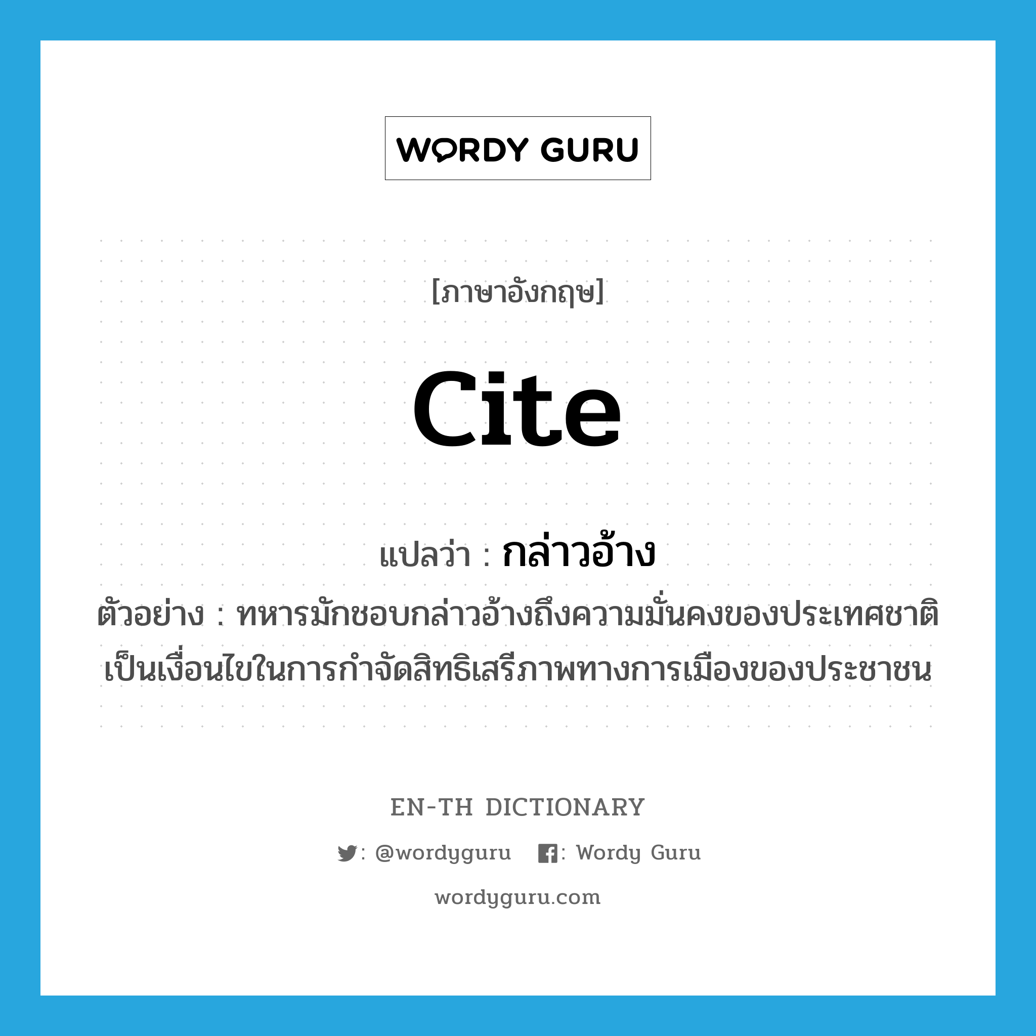 cite แปลว่า?, คำศัพท์ภาษาอังกฤษ cite แปลว่า กล่าวอ้าง ประเภท V ตัวอย่าง ทหารมักชอบกล่าวอ้างถึงความมั่นคงของประเทศชาติเป็นเงื่อนไขในการกำจัดสิทธิเสรีภาพทางการเมืองของประชาชน หมวด V