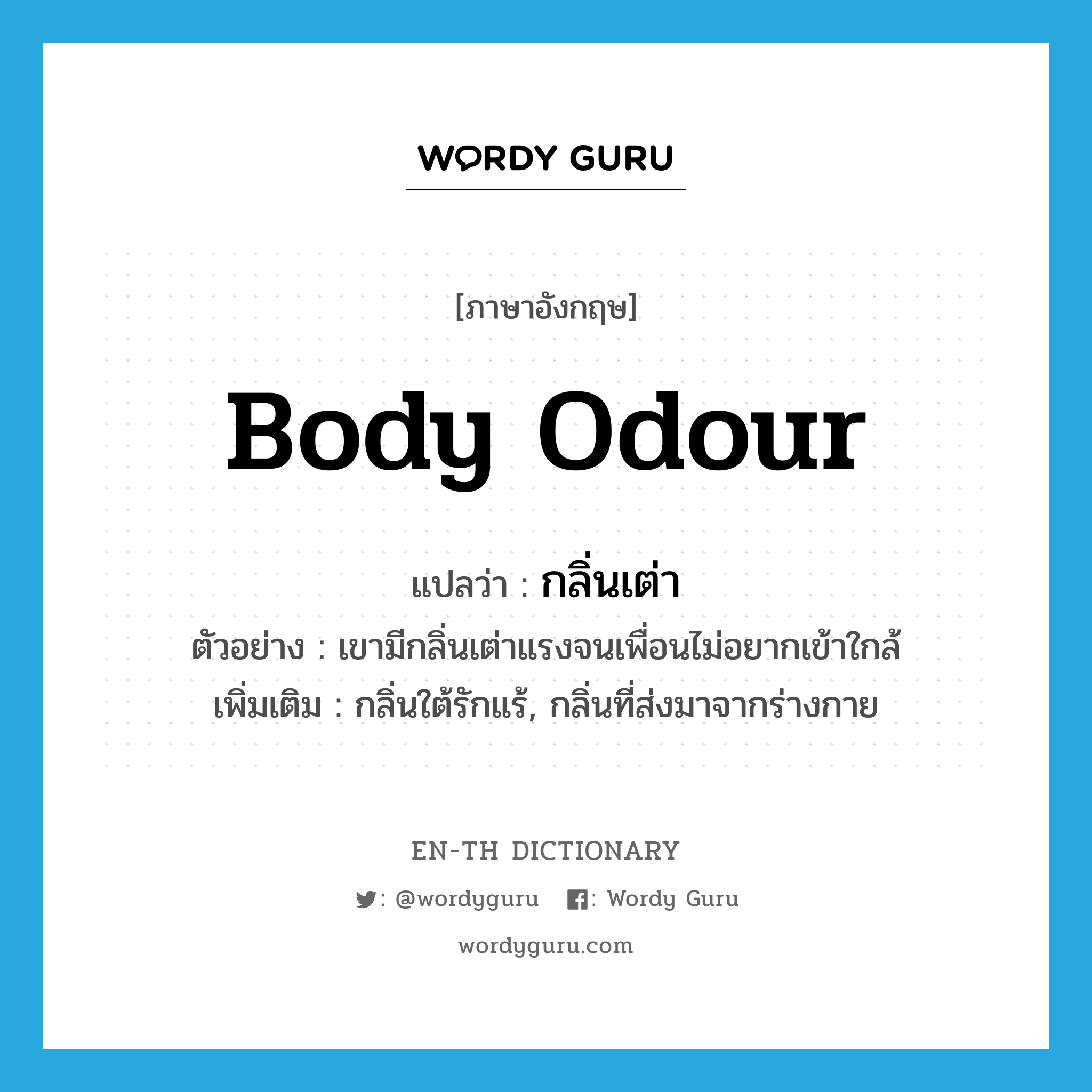 body odour แปลว่า?, คำศัพท์ภาษาอังกฤษ body odour แปลว่า กลิ่นเต่า ประเภท N ตัวอย่าง เขามีกลิ่นเต่าแรงจนเพื่อนไม่อยากเข้าใกล้ เพิ่มเติม กลิ่นใต้รักแร้, กลิ่นที่ส่งมาจากร่างกาย หมวด N