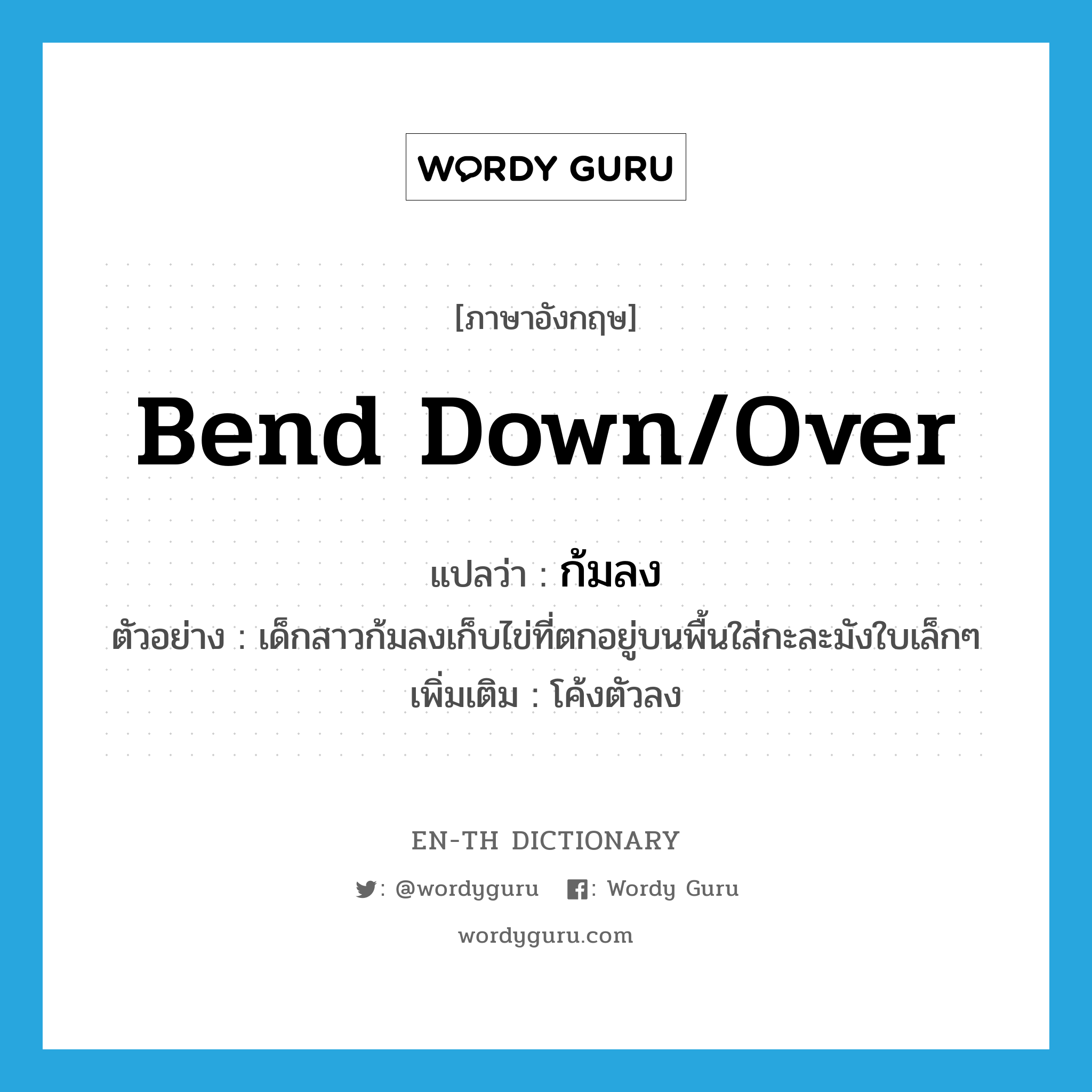 bend down/over แปลว่า?, คำศัพท์ภาษาอังกฤษ bend down/over แปลว่า ก้มลง ประเภท V ตัวอย่าง เด็กสาวก้มลงเก็บไข่ที่ตกอยู่บนพื้นใส่กะละมังใบเล็กๆ เพิ่มเติม โค้งตัวลง หมวด V