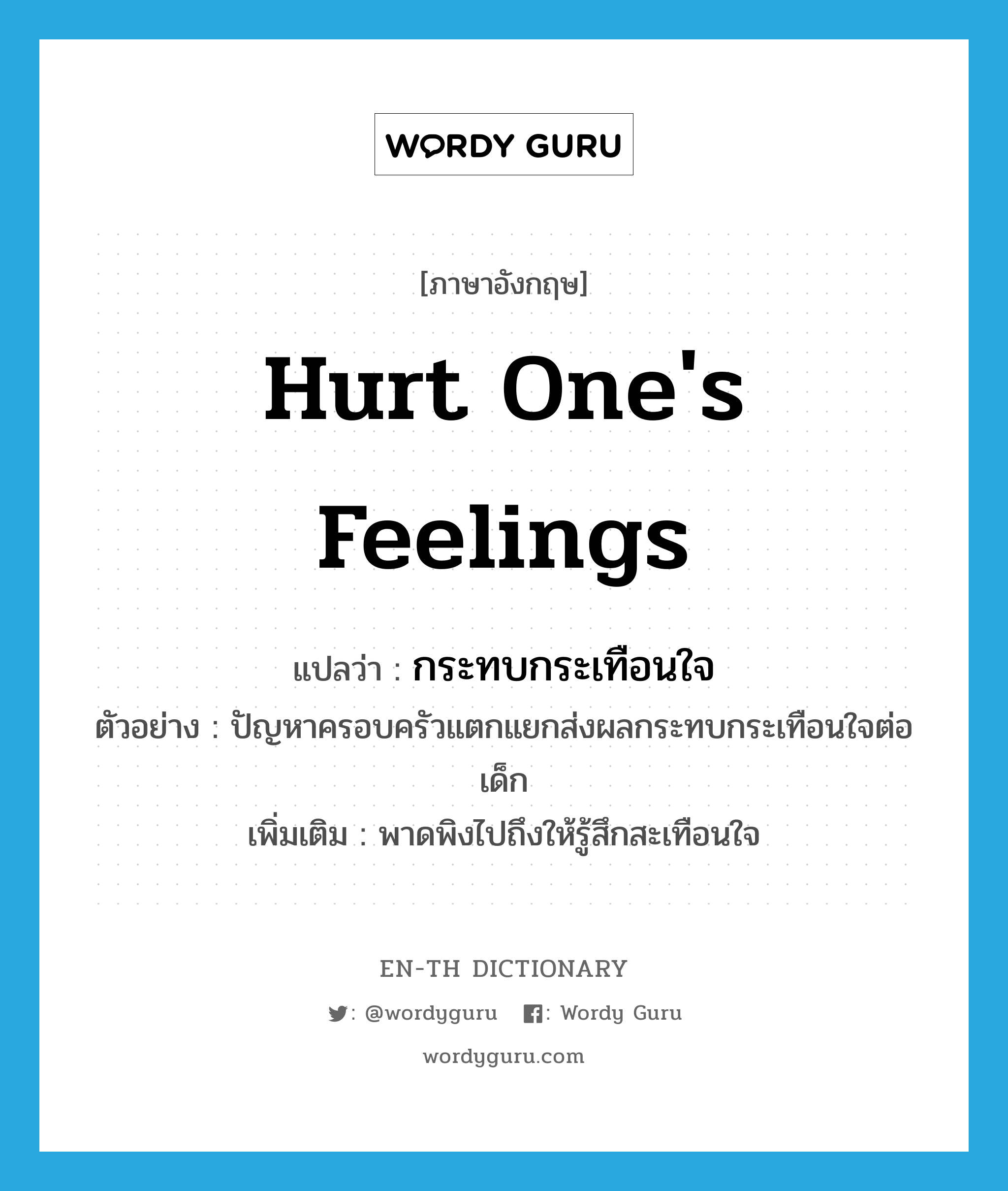 hurt one&#39;s feelings แปลว่า?, คำศัพท์ภาษาอังกฤษ hurt one&#39;s feelings แปลว่า กระทบกระเทือนใจ ประเภท V ตัวอย่าง ปัญหาครอบครัวแตกแยกส่งผลกระทบกระเทือนใจต่อเด็ก เพิ่มเติม พาดพิงไปถึงให้รู้สึกสะเทือนใจ หมวด V