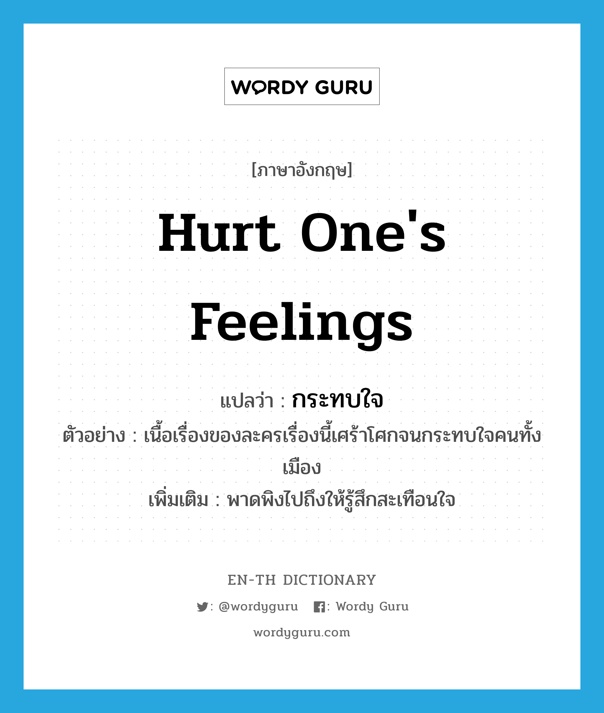 hurt one&#39;s feelings แปลว่า?, คำศัพท์ภาษาอังกฤษ hurt one&#39;s feelings แปลว่า กระทบใจ ประเภท V ตัวอย่าง เนื้อเรื่องของละครเรื่องนี้เศร้าโศกจนกระทบใจคนทั้งเมือง เพิ่มเติม พาดพิงไปถึงให้รู้สึกสะเทือนใจ หมวด V