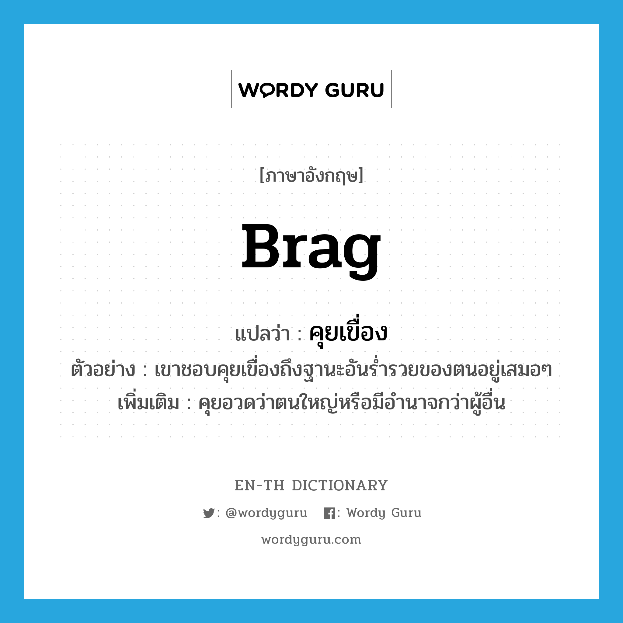 brag แปลว่า?, คำศัพท์ภาษาอังกฤษ brag แปลว่า คุยเขื่อง ประเภท V ตัวอย่าง เขาชอบคุยเขื่องถึงฐานะอันร่ำรวยของตนอยู่เสมอๆ เพิ่มเติม คุยอวดว่าตนใหญ่หรือมีอำนาจกว่าผู้อื่น หมวด V