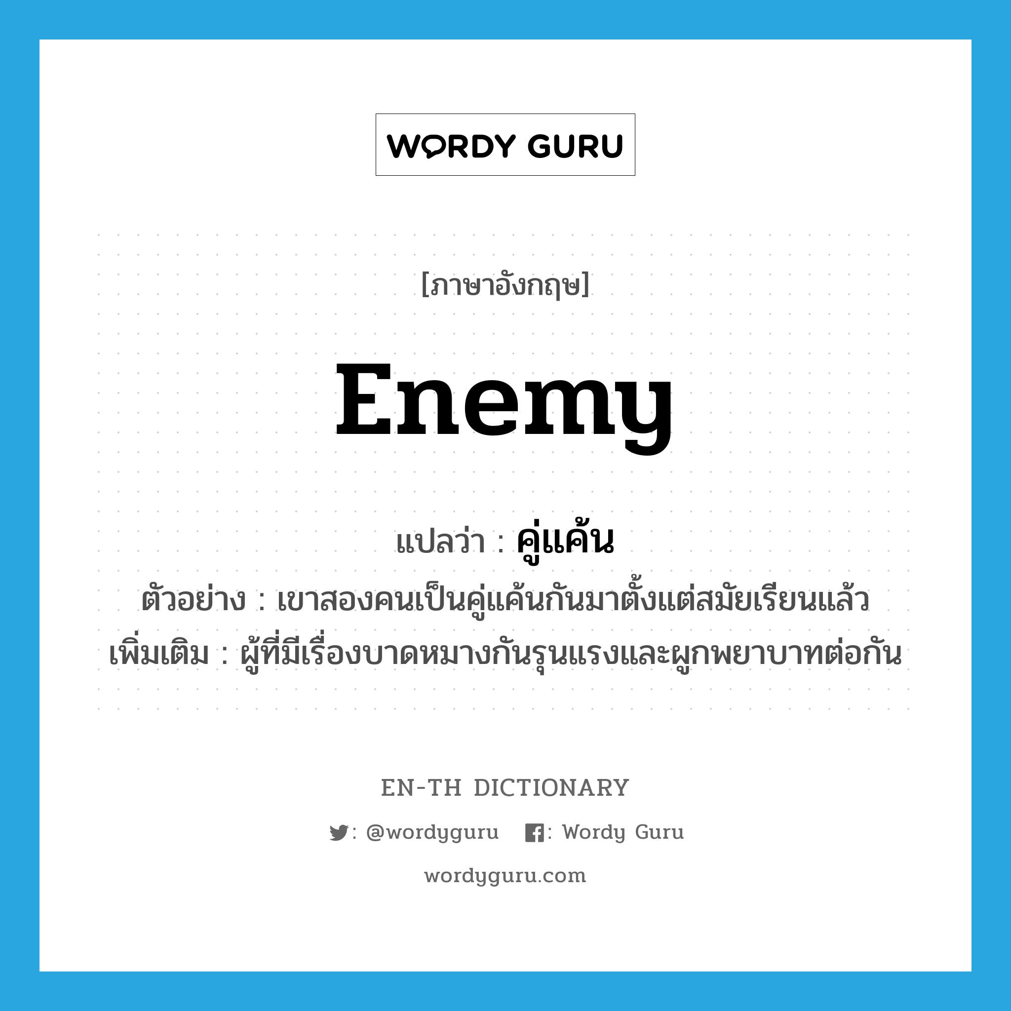 enemy แปลว่า?, คำศัพท์ภาษาอังกฤษ enemy แปลว่า คู่แค้น ประเภท N ตัวอย่าง เขาสองคนเป็นคู่แค้นกันมาตั้งแต่สมัยเรียนแล้ว เพิ่มเติม ผู้ที่มีเรื่องบาดหมางกันรุนแรงและผูกพยาบาทต่อกัน หมวด N