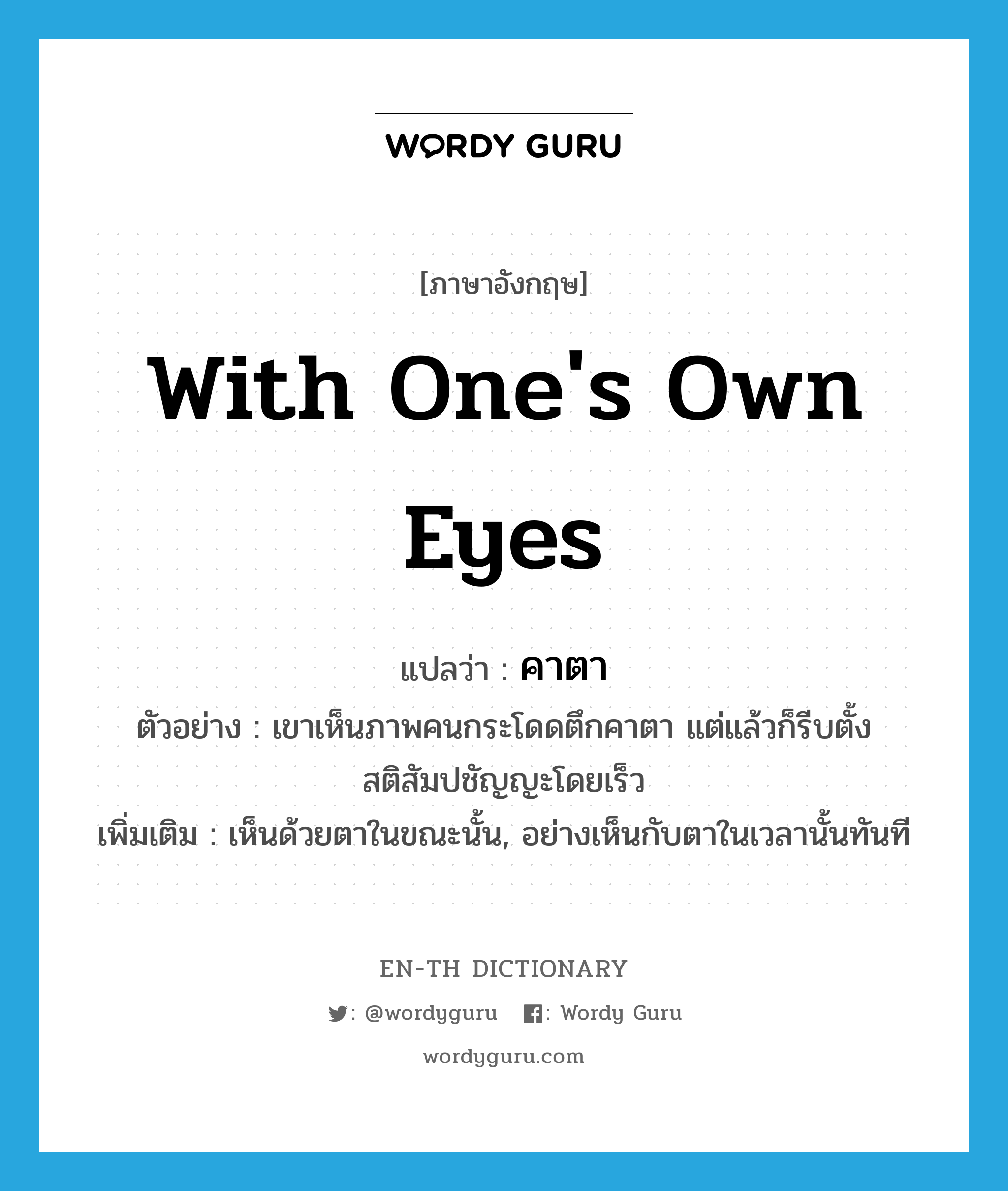 with one&#39;s own eyes แปลว่า?, คำศัพท์ภาษาอังกฤษ with one&#39;s own eyes แปลว่า คาตา ประเภท ADV ตัวอย่าง เขาเห็นภาพคนกระโดดตึกคาตา แต่แล้วก็รีบตั้งสติสัมปชัญญะโดยเร็ว เพิ่มเติม เห็นด้วยตาในขณะนั้น, อย่างเห็นกับตาในเวลานั้นทันที หมวด ADV