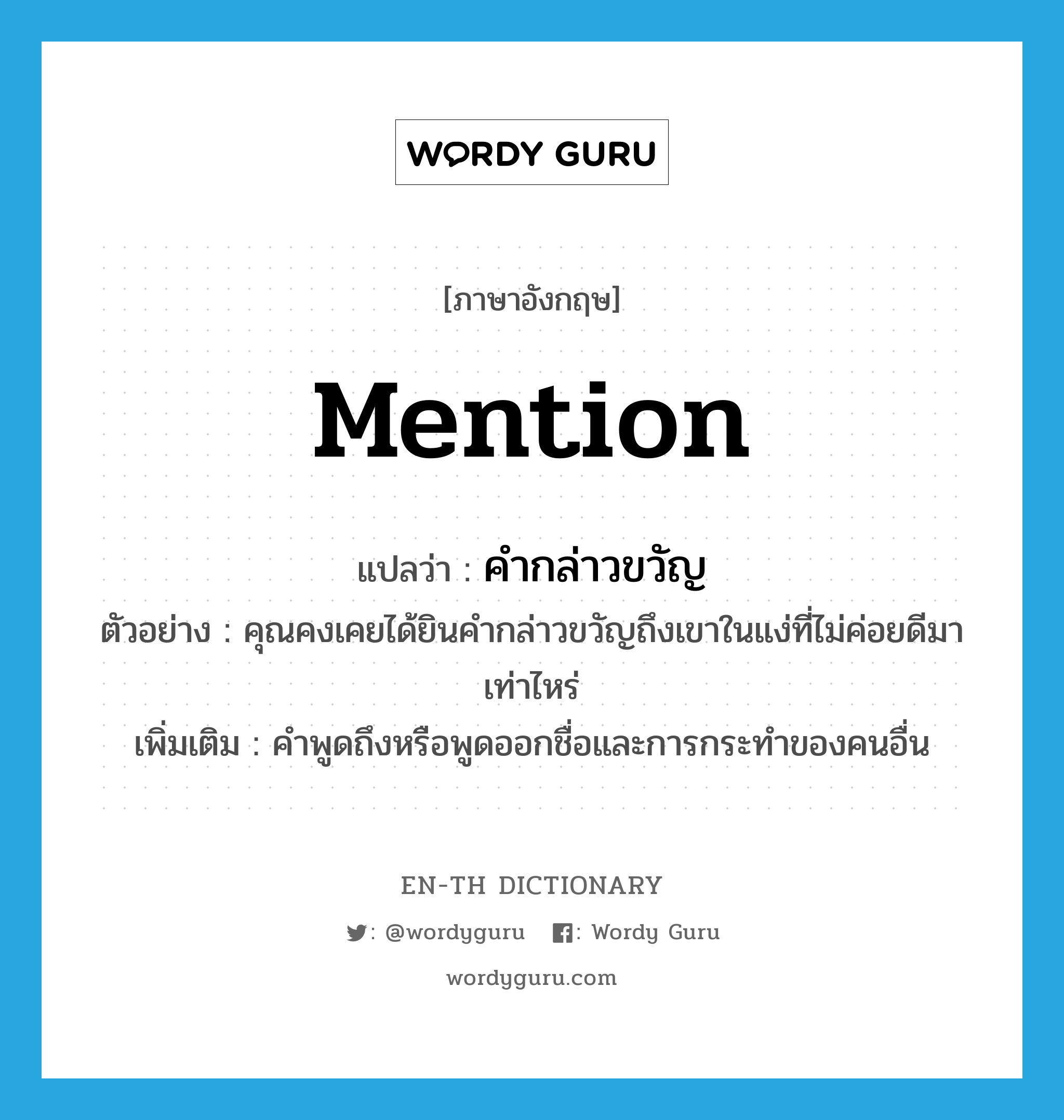 mention แปลว่า?, คำศัพท์ภาษาอังกฤษ mention แปลว่า คำกล่าวขวัญ ประเภท N ตัวอย่าง คุณคงเคยได้ยินคำกล่าวขวัญถึงเขาในแง่ที่ไม่ค่อยดีมาเท่าไหร่ เพิ่มเติม คำพูดถึงหรือพูดออกชื่อและการกระทำของคนอื่น หมวด N