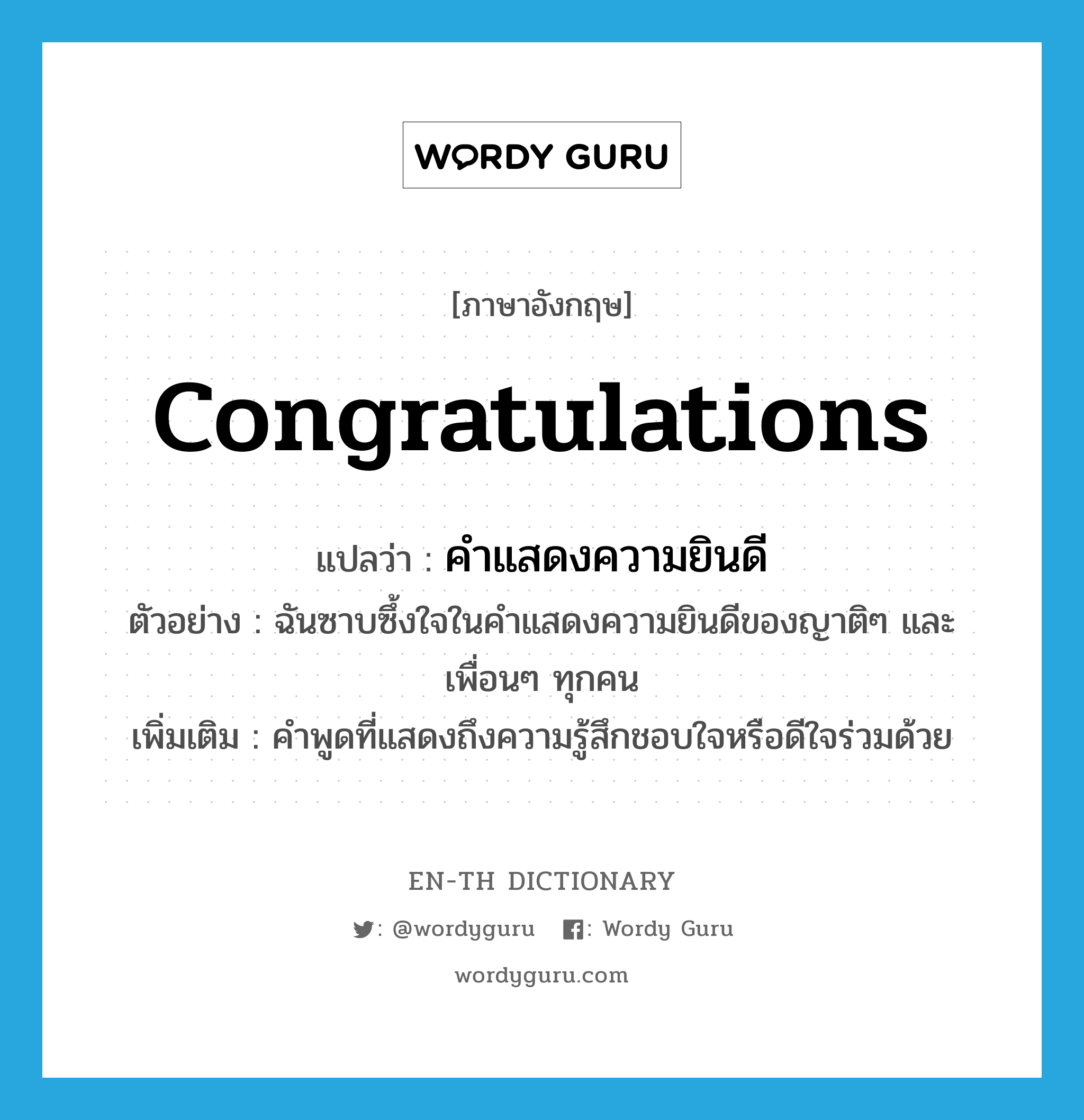 congratulations แปลว่า?, คำศัพท์ภาษาอังกฤษ congratulations แปลว่า คำแสดงความยินดี ประเภท N ตัวอย่าง ฉันซาบซึ้งใจในคำแสดงความยินดีของญาติๆ และเพื่อนๆ ทุกคน เพิ่มเติม คำพูดที่แสดงถึงความรู้สึกชอบใจหรือดีใจร่วมด้วย หมวด N