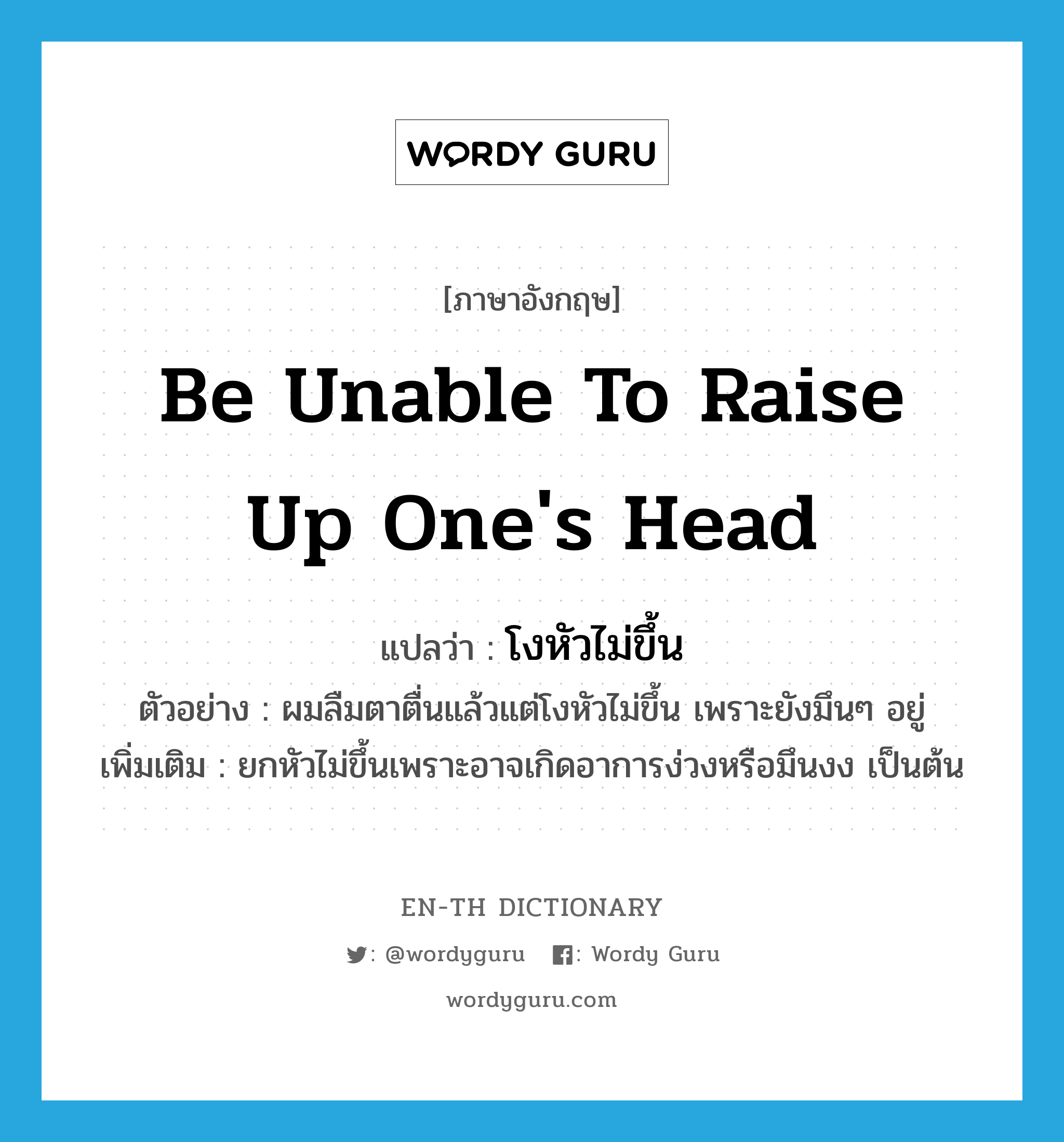 be unable to raise up one&#39;s head แปลว่า?, คำศัพท์ภาษาอังกฤษ be unable to raise up one&#39;s head แปลว่า โงหัวไม่ขึ้น ประเภท V ตัวอย่าง ผมลืมตาตื่นแล้วแต่โงหัวไม่ขึ้น เพราะยังมึนๆ อยู่ เพิ่มเติม ยกหัวไม่ขึ้นเพราะอาจเกิดอาการง่วงหรือมึนงง เป็นต้น หมวด V