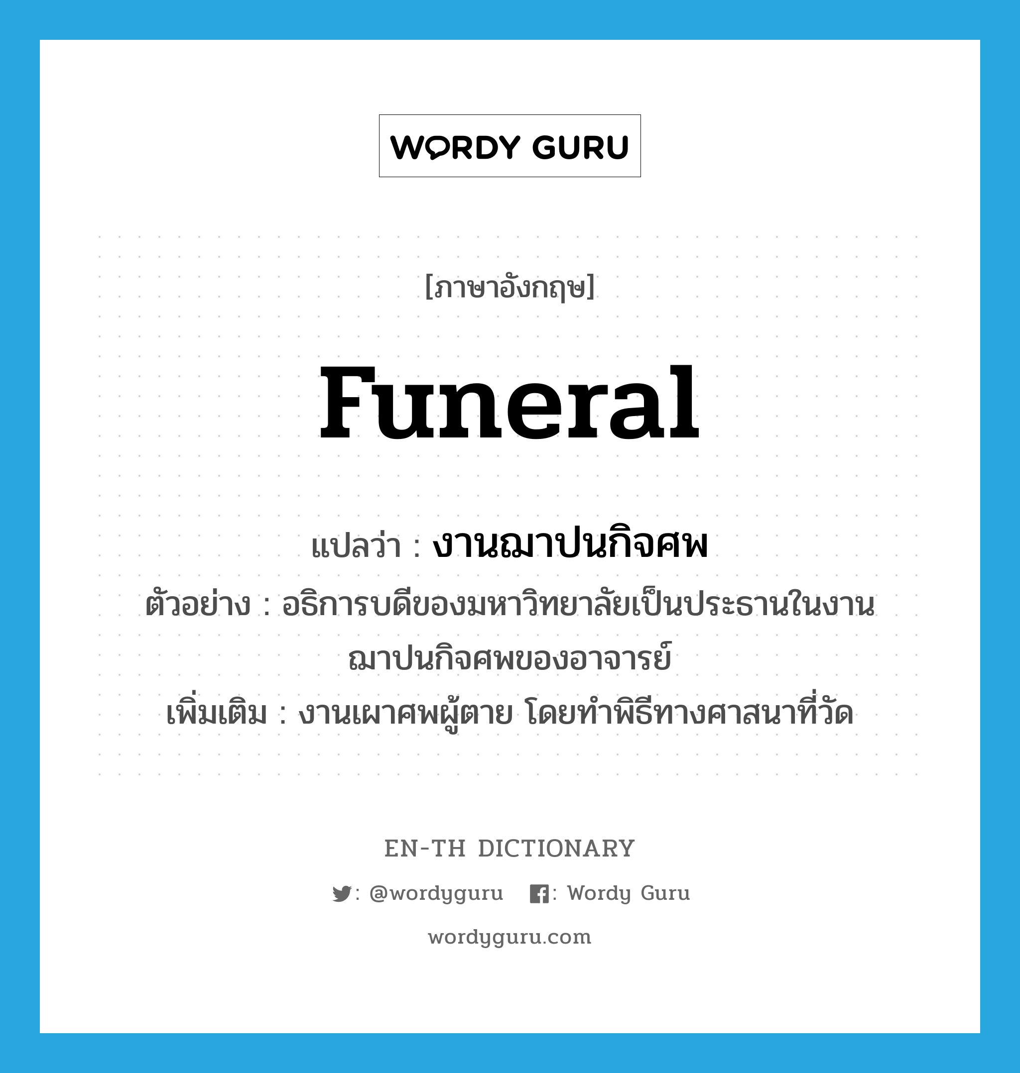 funeral แปลว่า?, คำศัพท์ภาษาอังกฤษ funeral แปลว่า งานฌาปนกิจศพ ประเภท N ตัวอย่าง อธิการบดีของมหาวิทยาลัยเป็นประธานในงานฌาปนกิจศพของอาจารย์ เพิ่มเติม งานเผาศพผู้ตาย โดยทำพิธีทางศาสนาที่วัด หมวด N