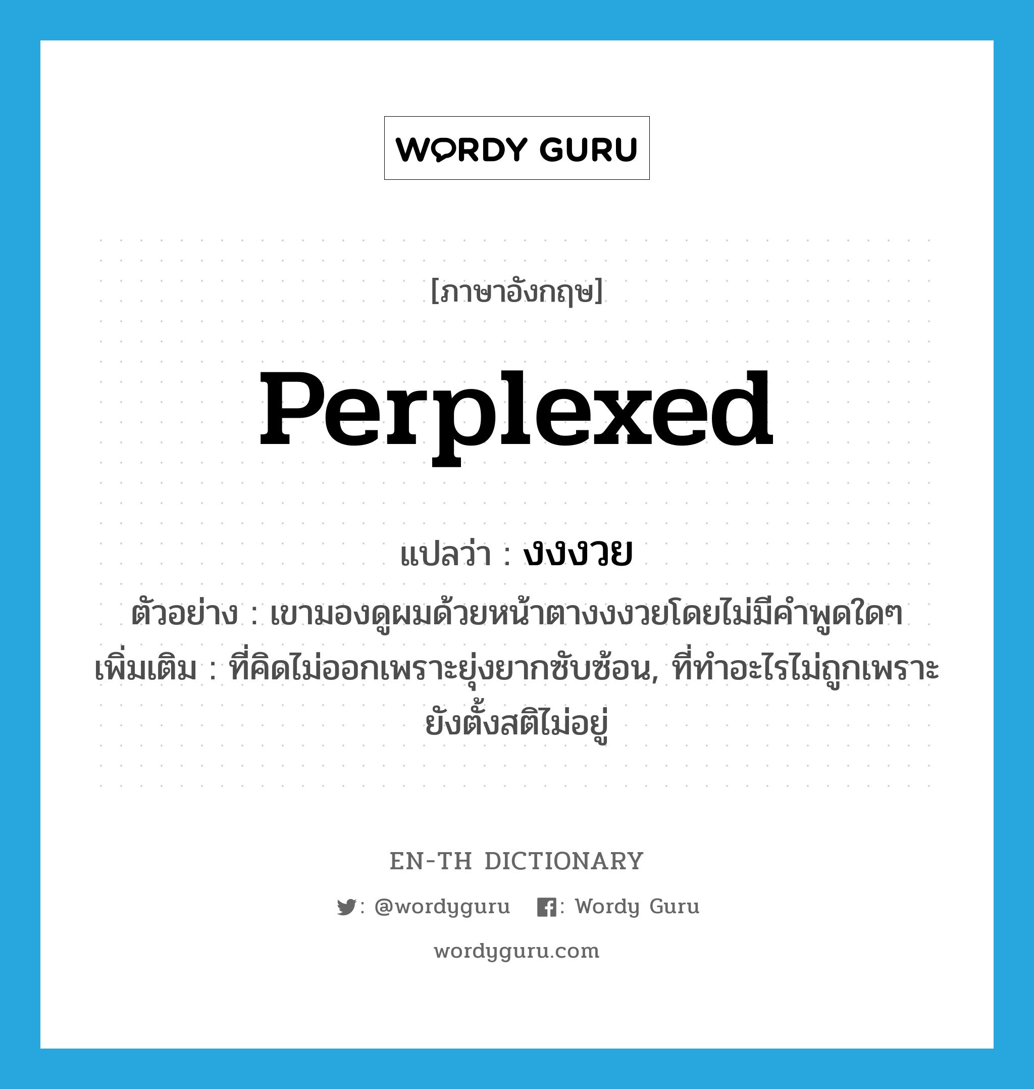 perplexed แปลว่า?, คำศัพท์ภาษาอังกฤษ perplexed แปลว่า งงงวย ประเภท ADJ ตัวอย่าง เขามองดูผมด้วยหน้าตางงงวยโดยไม่มีคำพูดใดๆ เพิ่มเติม ที่คิดไม่ออกเพราะยุ่งยากซับซ้อน, ที่ทำอะไรไม่ถูกเพราะยังตั้งสติไม่อยู่ หมวด ADJ