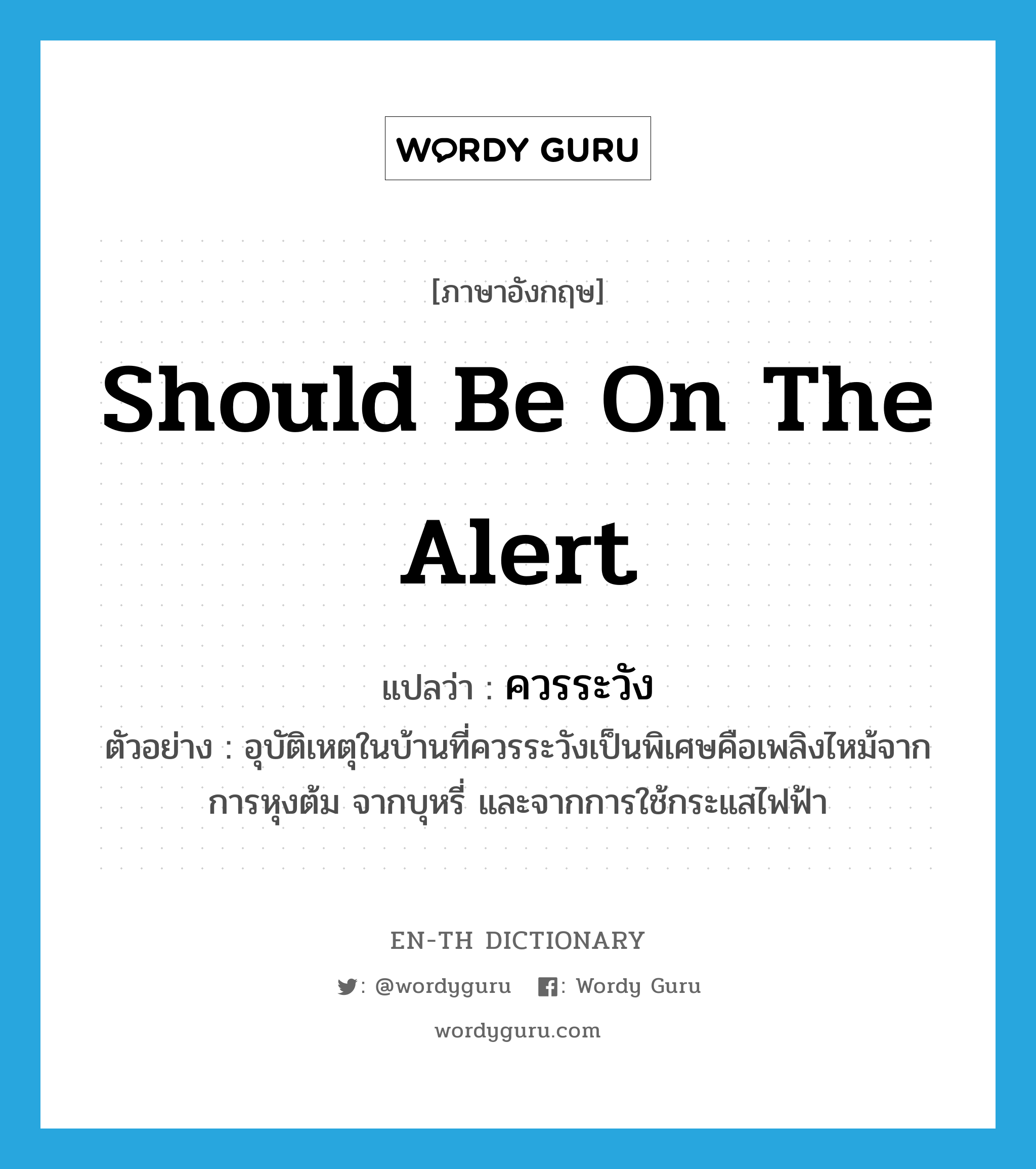 should be on the alert แปลว่า?, คำศัพท์ภาษาอังกฤษ should be on the alert แปลว่า ควรระวัง ประเภท V ตัวอย่าง อุบัติเหตุในบ้านที่ควรระวังเป็นพิเศษคือเพลิงไหม้จากการหุงต้ม จากบุหรี่ และจากการใช้กระแสไฟฟ้า หมวด V