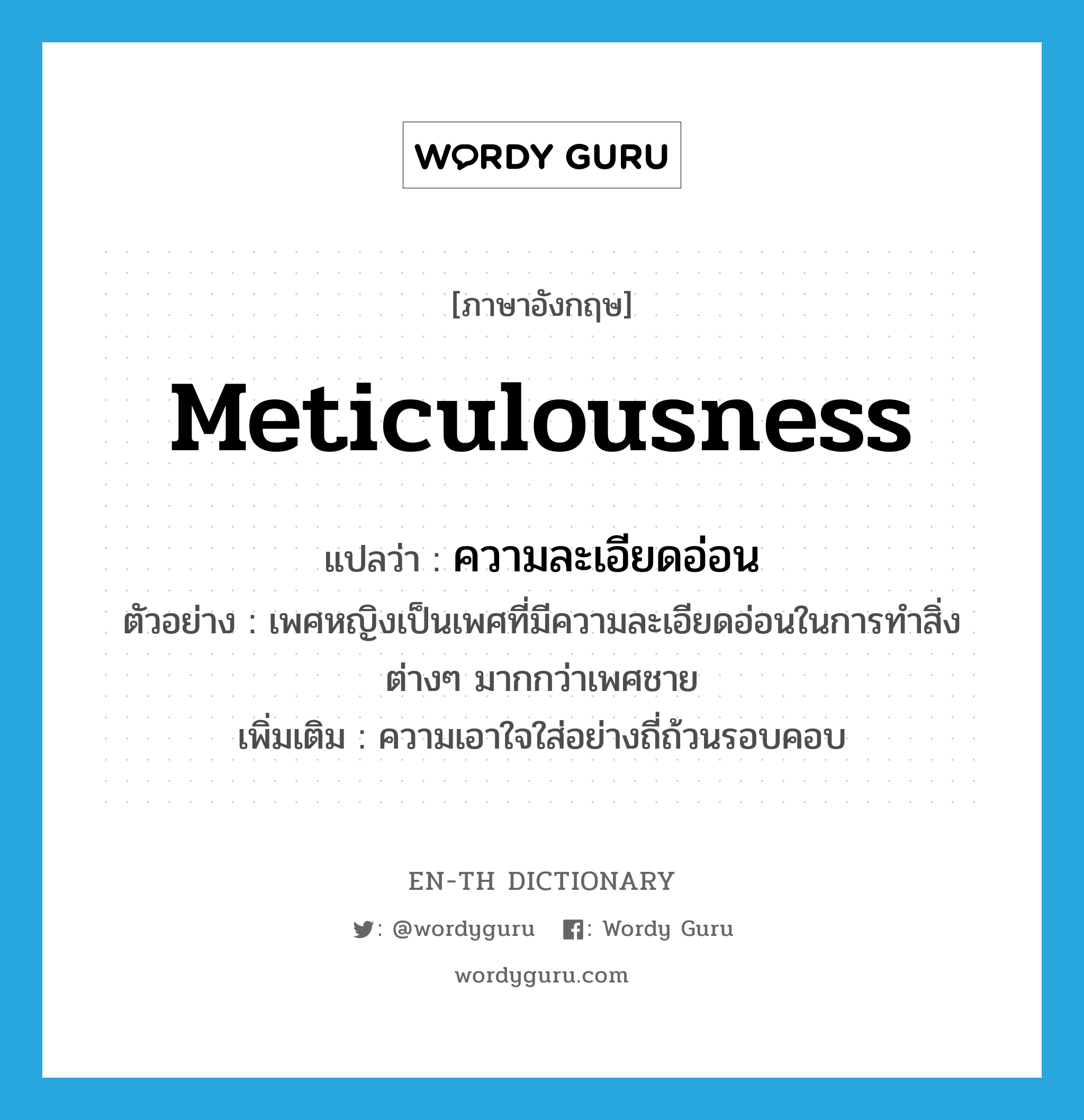 meticulousness แปลว่า?, คำศัพท์ภาษาอังกฤษ meticulousness แปลว่า ความละเอียดอ่อน ประเภท N ตัวอย่าง เพศหญิงเป็นเพศที่มีความละเอียดอ่อนในการทำสิ่งต่างๆ มากกว่าเพศชาย เพิ่มเติม ความเอาใจใส่อย่างถี่ถ้วนรอบคอบ หมวด N