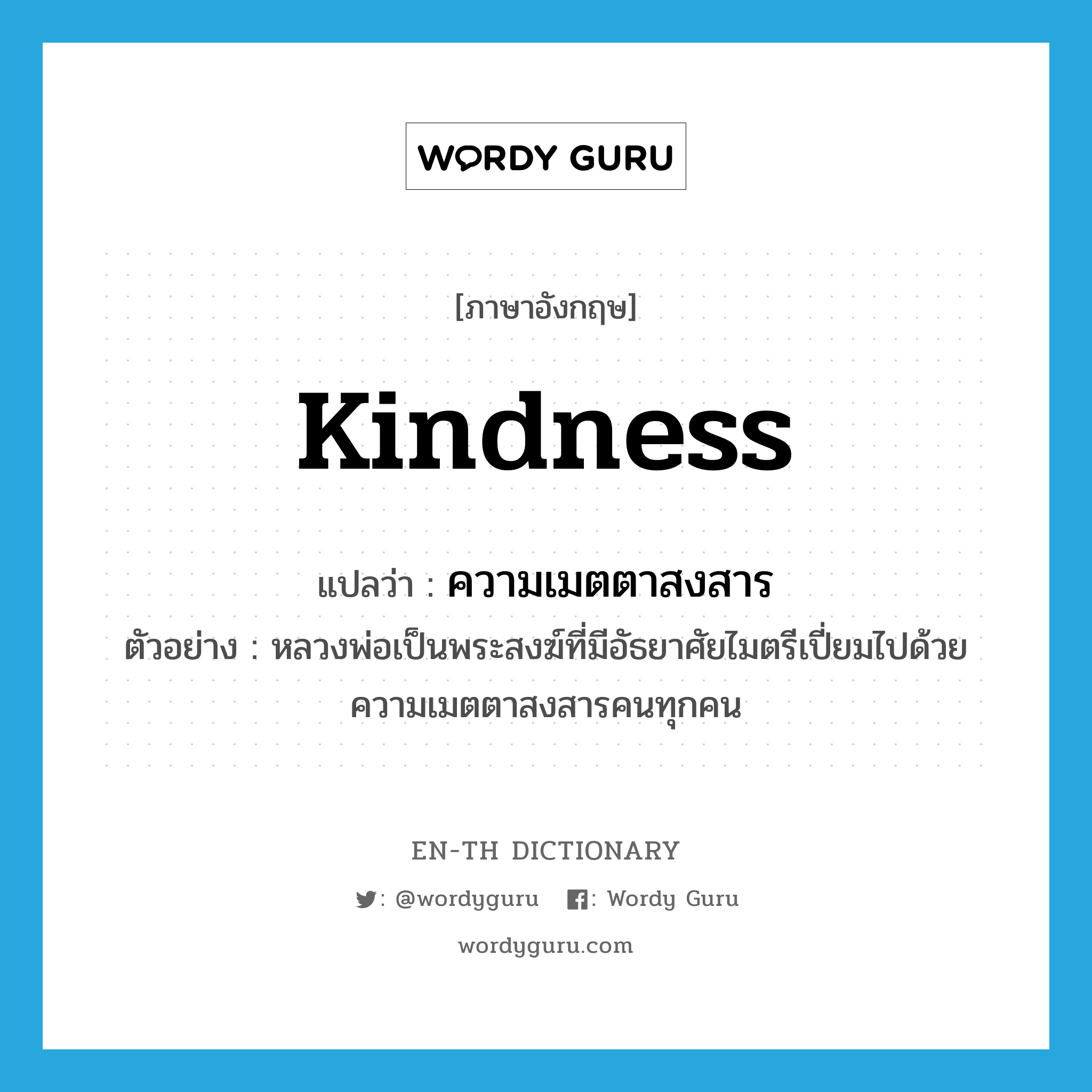 ความเมตตาสงสาร ภาษาอังกฤษ?, คำศัพท์ภาษาอังกฤษ ความเมตตาสงสาร แปลว่า kindness ประเภท N ตัวอย่าง หลวงพ่อเป็นพระสงฆ์ที่มีอัธยาศัยไมตรีเปี่ยมไปด้วยความเมตตาสงสารคนทุกคน หมวด N