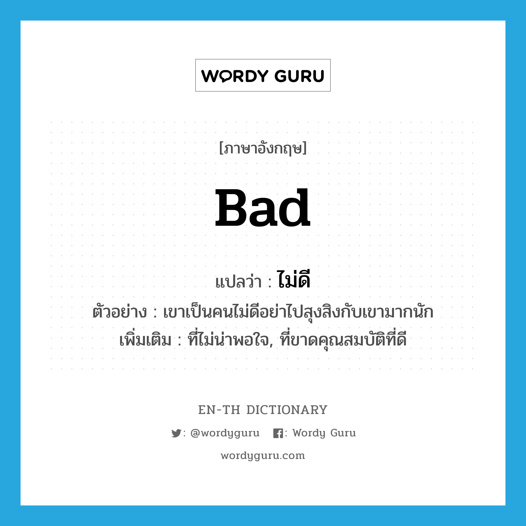 bad แปลว่า? คำศัพท์ในกลุ่มประเภท ADJ, คำศัพท์ภาษาอังกฤษ bad แปลว่า ไม่ดี ประเภท ADJ ตัวอย่าง เขาเป็นคนไม่ดีอย่าไปสุงสิงกับเขามากนัก เพิ่มเติม ที่ไม่น่าพอใจ, ที่ขาดคุณสมบัติที่ดี หมวด ADJ