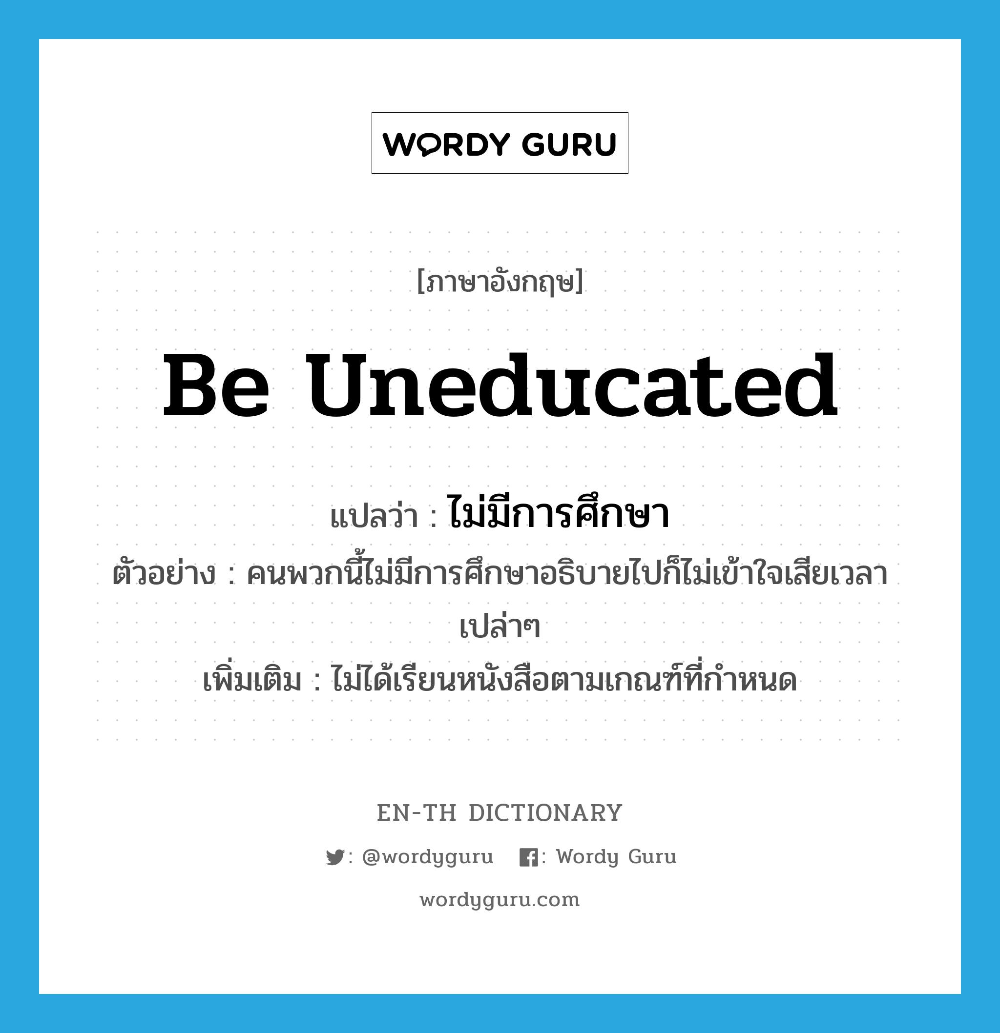 be uneducated แปลว่า?, คำศัพท์ภาษาอังกฤษ be uneducated แปลว่า ไม่มีการศึกษา ประเภท V ตัวอย่าง คนพวกนี้ไม่มีการศึกษาอธิบายไปก็ไม่เข้าใจเสียเวลาเปล่าๆ เพิ่มเติม ไม่ได้เรียนหนังสือตามเกณฑ์ที่กำหนด หมวด V