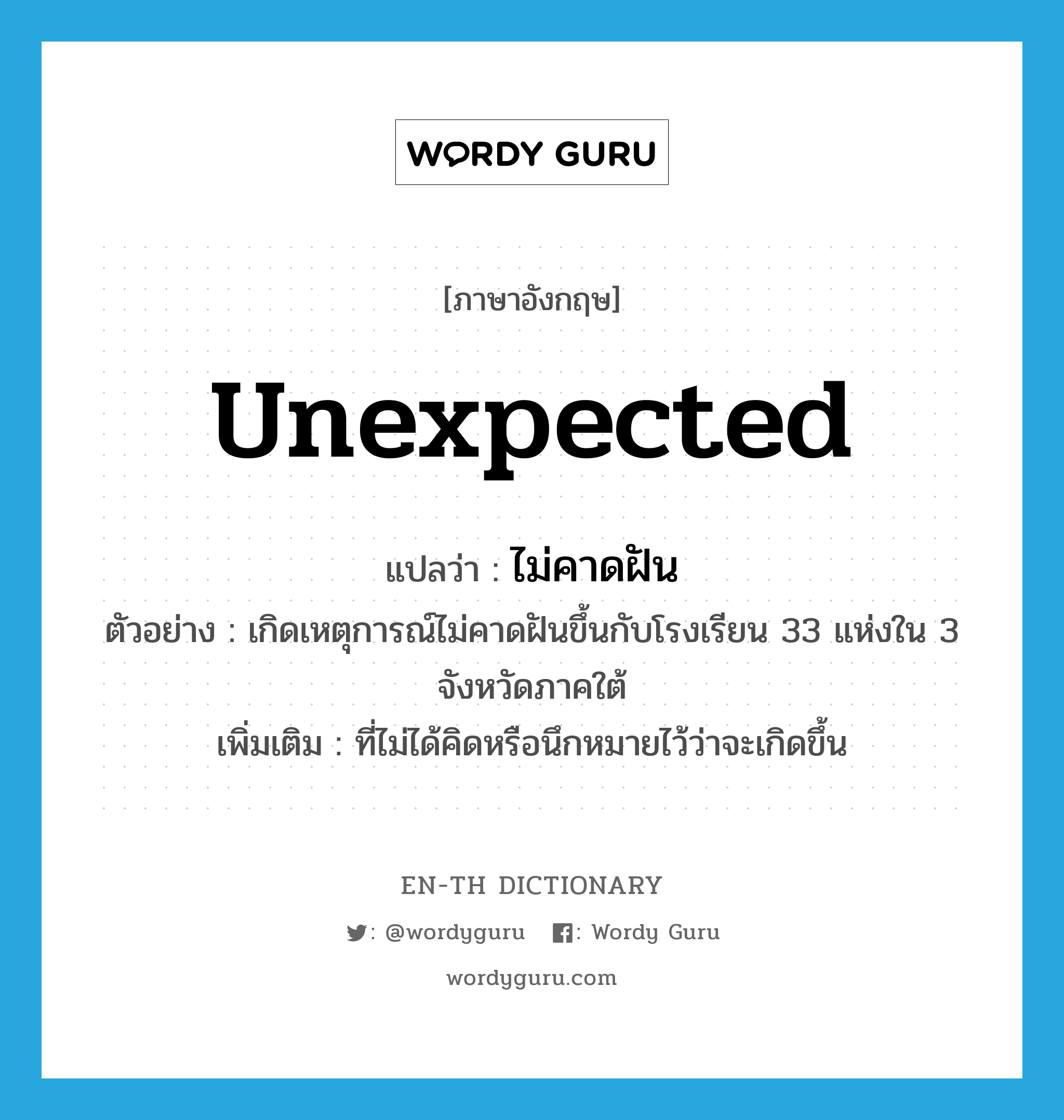 unexpected แปลว่า?, คำศัพท์ภาษาอังกฤษ unexpected แปลว่า ไม่คาดฝัน ประเภท ADJ ตัวอย่าง เกิดเหตุการณ์ไม่คาดฝันขึ้นกับโรงเรียน 33 แห่งใน 3 จังหวัดภาคใต้ เพิ่มเติม ที่ไม่ได้คิดหรือนึกหมายไว้ว่าจะเกิดขึ้น หมวด ADJ