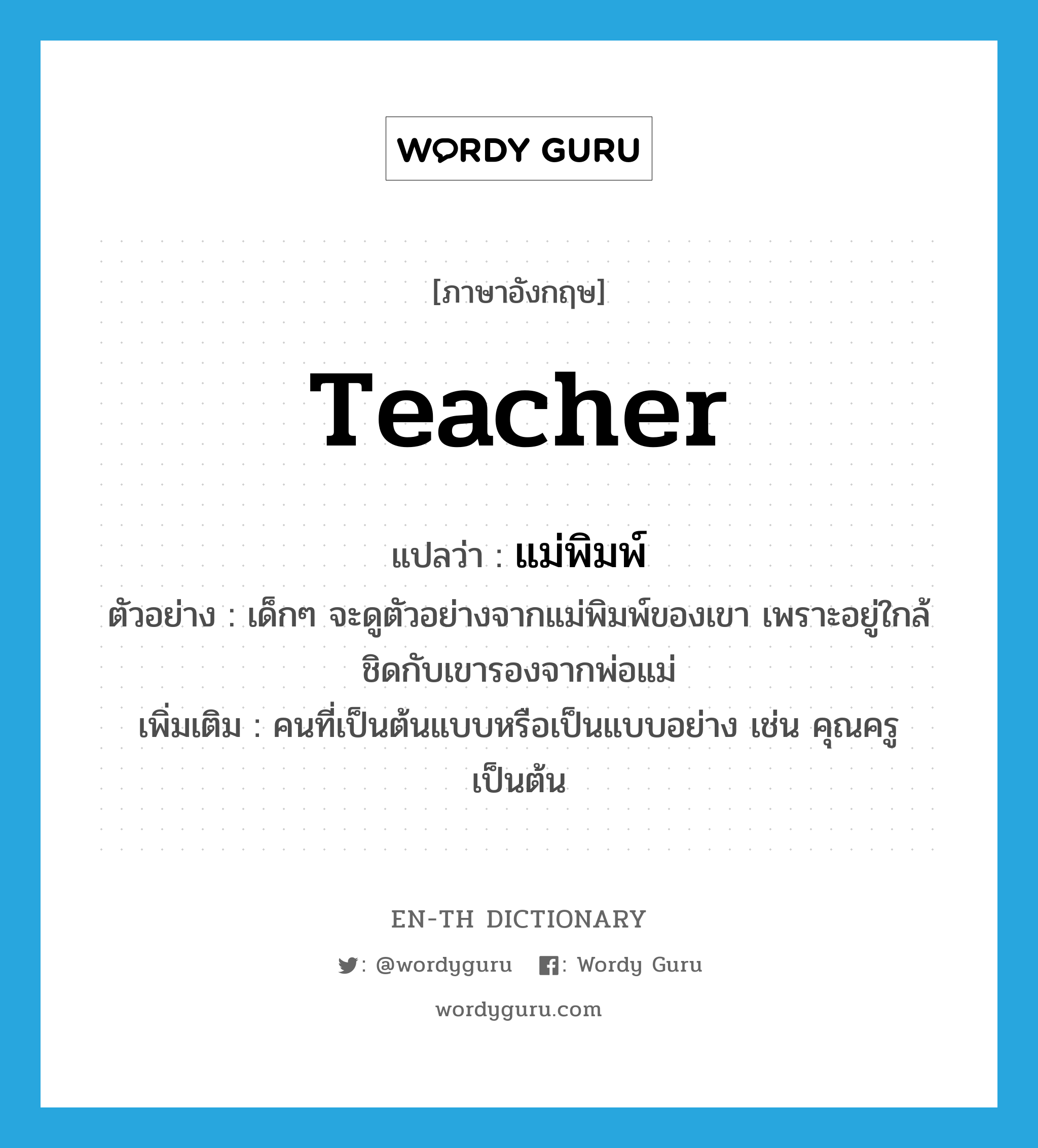 teacher แปลว่า?, คำศัพท์ภาษาอังกฤษ teacher แปลว่า แม่พิมพ์ ประเภท N ตัวอย่าง เด็กๆ จะดูตัวอย่างจากแม่พิมพ์ของเขา เพราะอยู่ใกล้ชิดกับเขารองจากพ่อแม่ เพิ่มเติม คนที่เป็นต้นแบบหรือเป็นแบบอย่าง เช่น คุณครู เป็นต้น หมวด N