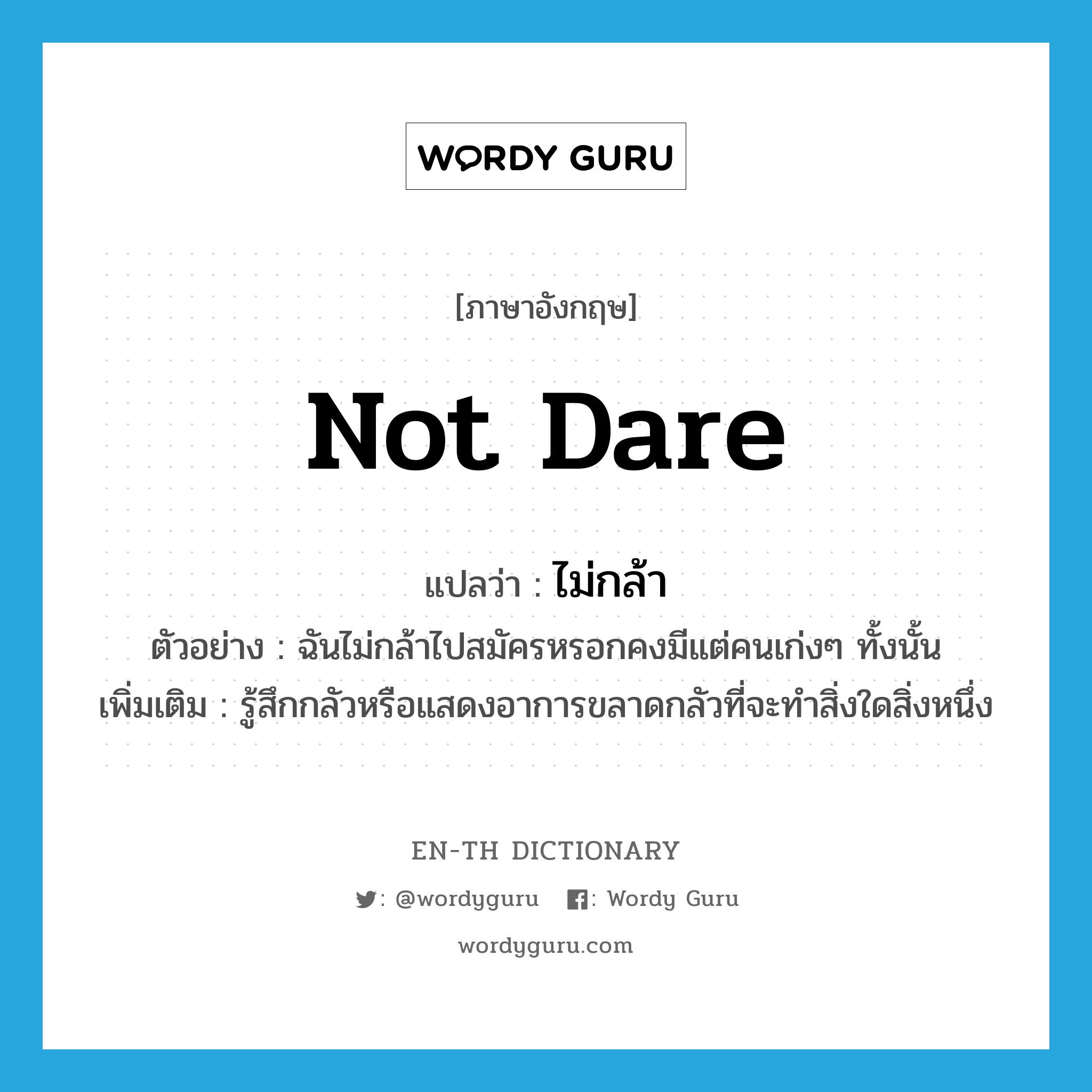 not dare แปลว่า?, คำศัพท์ภาษาอังกฤษ not dare แปลว่า ไม่กล้า ประเภท V ตัวอย่าง ฉันไม่กล้าไปสมัครหรอกคงมีแต่คนเก่งๆ ทั้งนั้น เพิ่มเติม รู้สึกกลัวหรือแสดงอาการขลาดกลัวที่จะทำสิ่งใดสิ่งหนึ่ง หมวด V