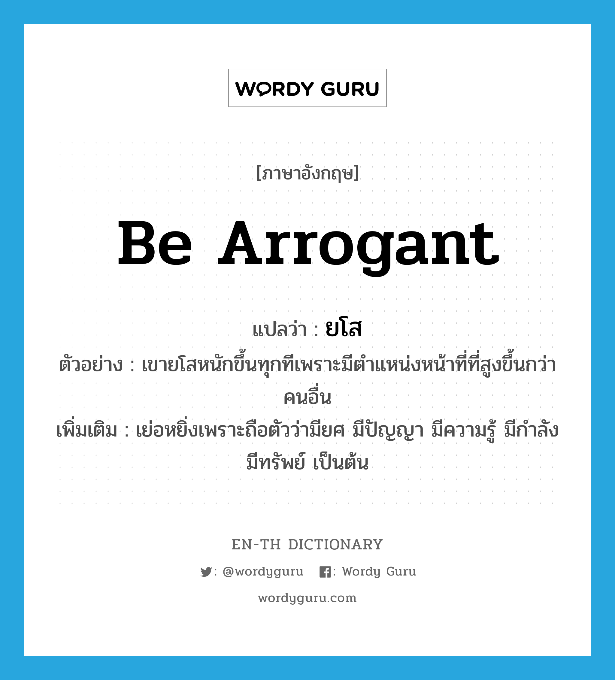 be arrogant แปลว่า?, คำศัพท์ภาษาอังกฤษ be arrogant แปลว่า ยโส ประเภท V ตัวอย่าง เขายโสหนักขึ้นทุกทีเพราะมีตำแหน่งหน้าที่ที่สูงขึ้นกว่าคนอื่น เพิ่มเติม เย่อหยิ่งเพราะถือตัวว่ามียศ มีปัญญา มีความรู้ มีกำลัง มีทรัพย์ เป็นต้น หมวด V