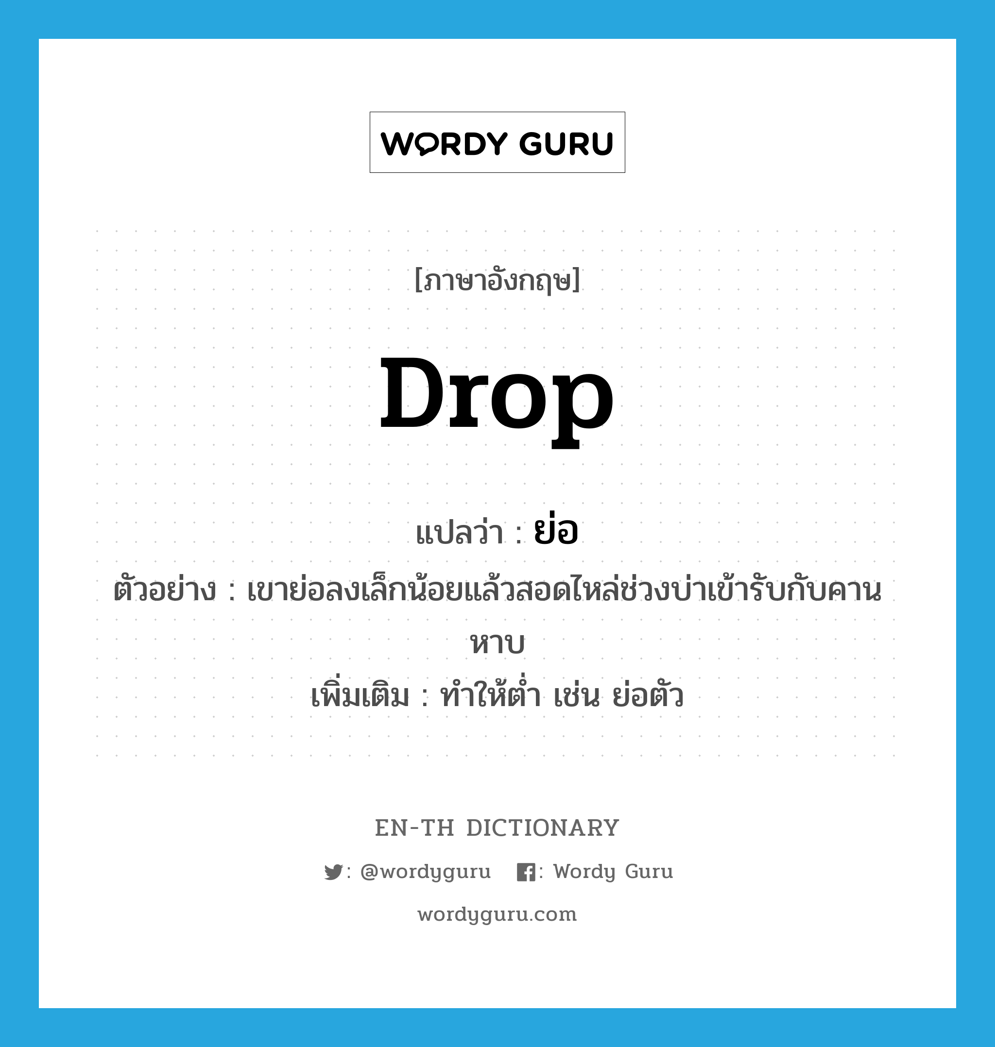 drop แปลว่า?, คำศัพท์ภาษาอังกฤษ drop แปลว่า ย่อ ประเภท V ตัวอย่าง เขาย่อลงเล็กน้อยแล้วสอดไหล่ช่วงบ่าเข้ารับกับคานหาบ เพิ่มเติม ทำให้ต่ำ เช่น ย่อตัว หมวด V