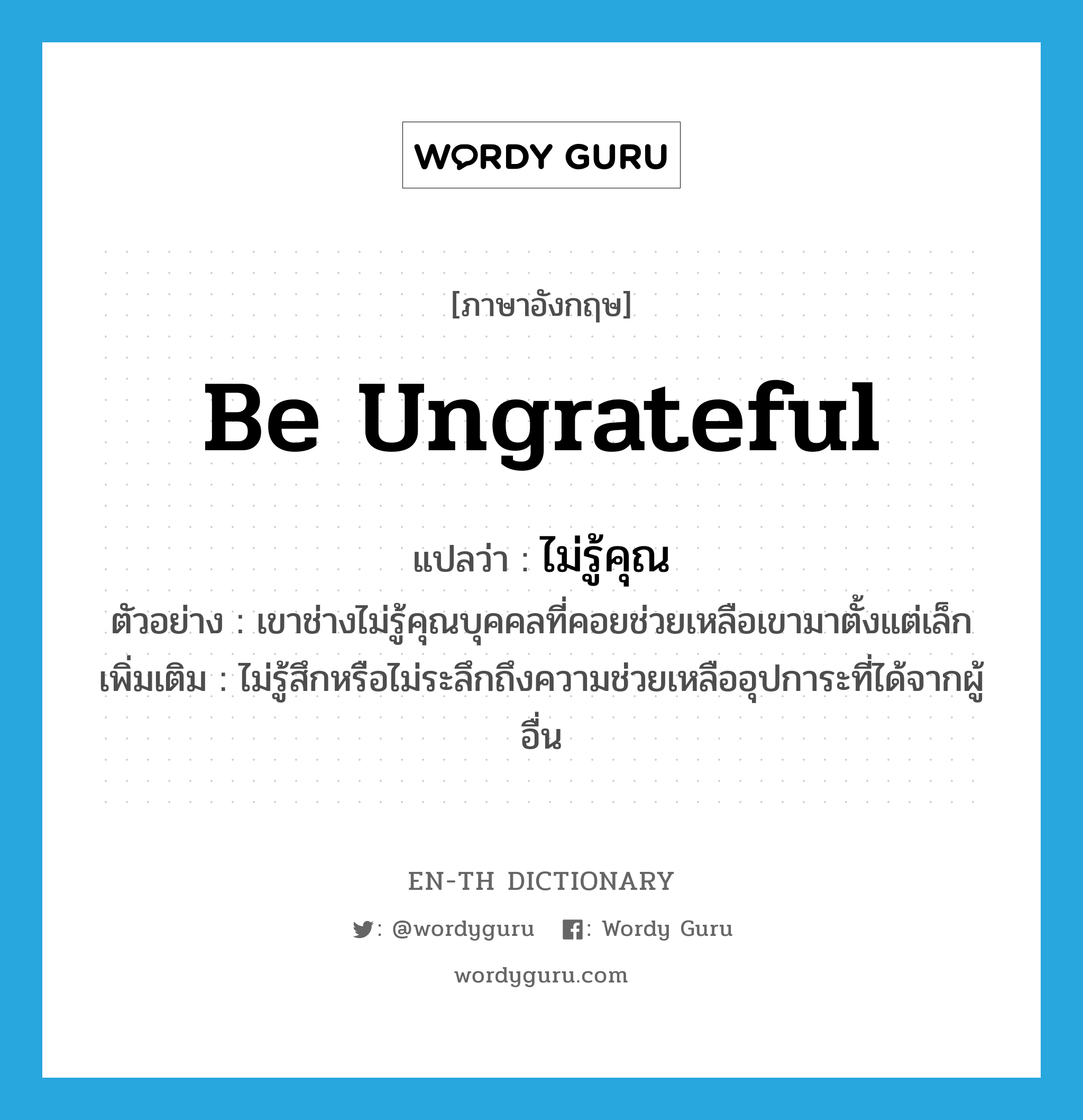 be ungrateful แปลว่า?, คำศัพท์ภาษาอังกฤษ be ungrateful แปลว่า ไม่รู้คุณ ประเภท V ตัวอย่าง เขาช่างไม่รู้คุณบุคคลที่คอยช่วยเหลือเขามาตั้งแต่เล็ก เพิ่มเติม ไม่รู้สึกหรือไม่ระลึกถึงความช่วยเหลืออุปการะที่ได้จากผู้อื่น หมวด V