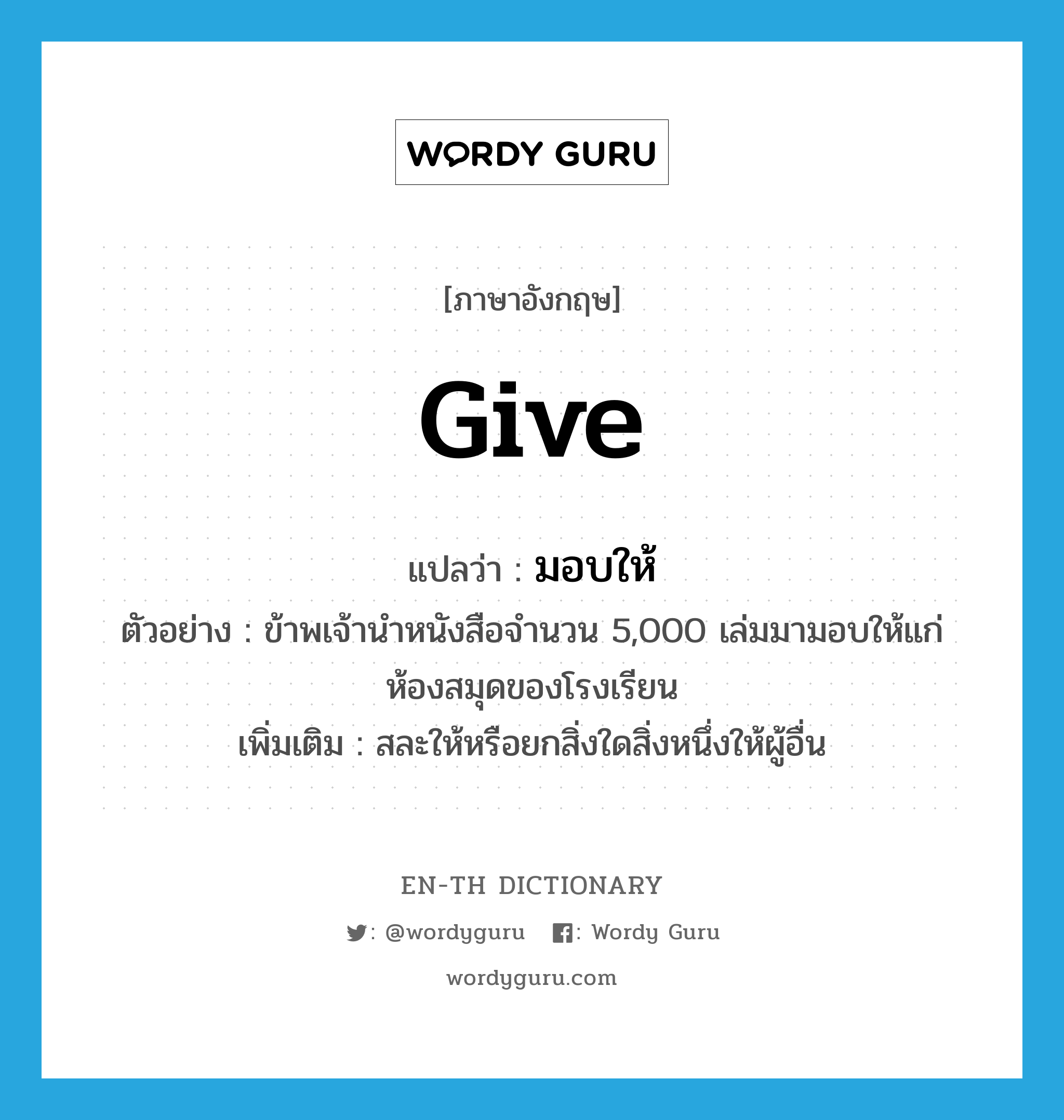 give แปลว่า?, คำศัพท์ภาษาอังกฤษ give แปลว่า มอบให้ ประเภท V ตัวอย่าง ข้าพเจ้านำหนังสือจำนวน 5,000 เล่มมามอบให้แก่ห้องสมุดของโรงเรียน เพิ่มเติม สละให้หรือยกสิ่งใดสิ่งหนึ่งให้ผู้อื่น หมวด V