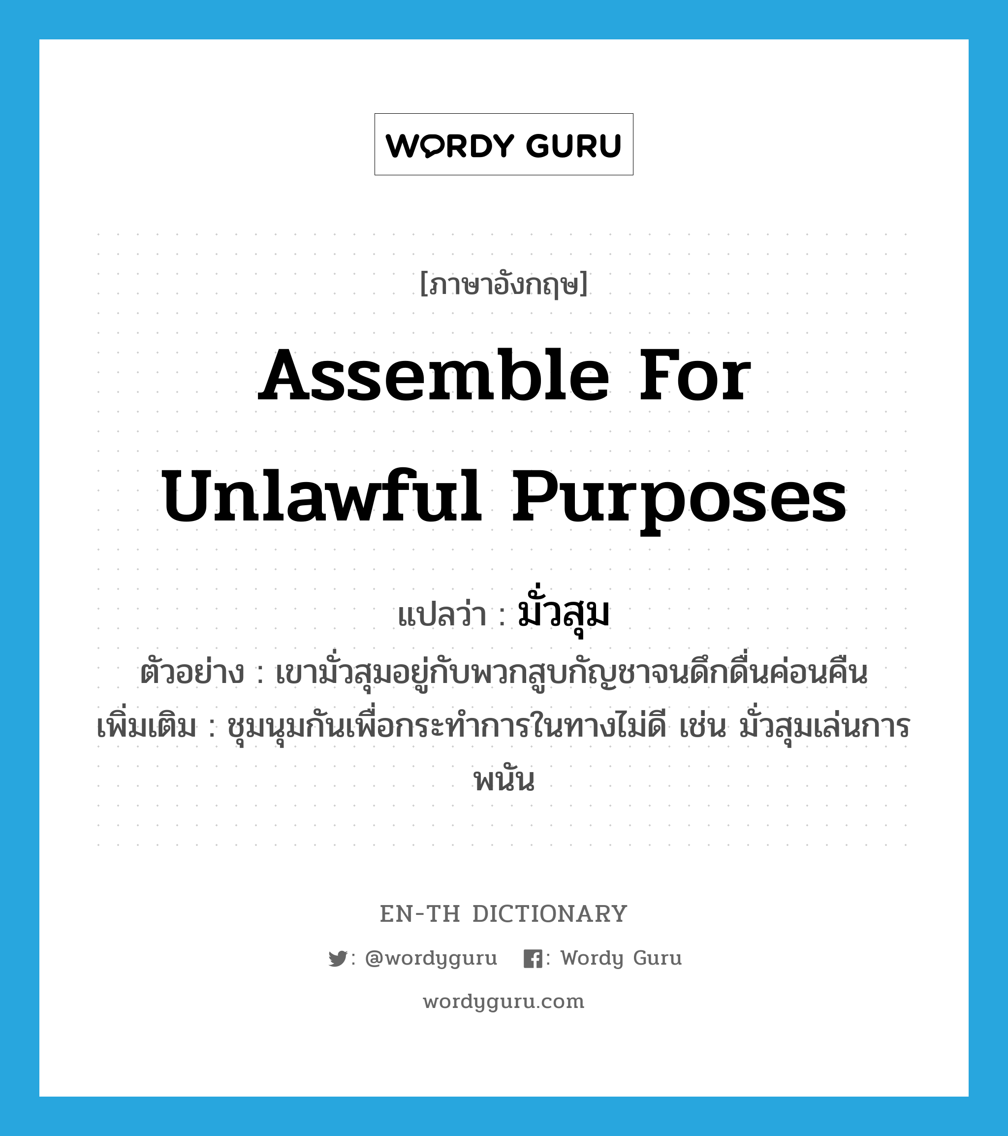 assemble for unlawful purposes แปลว่า?, คำศัพท์ภาษาอังกฤษ assemble for unlawful purposes แปลว่า มั่วสุม ประเภท V ตัวอย่าง เขามั่วสุมอยู่กับพวกสูบกัญชาจนดึกดื่นค่อนคืน เพิ่มเติม ชุมนุมกันเพื่อกระทำการในทางไม่ดี เช่น มั่วสุมเล่นการพนัน หมวด V