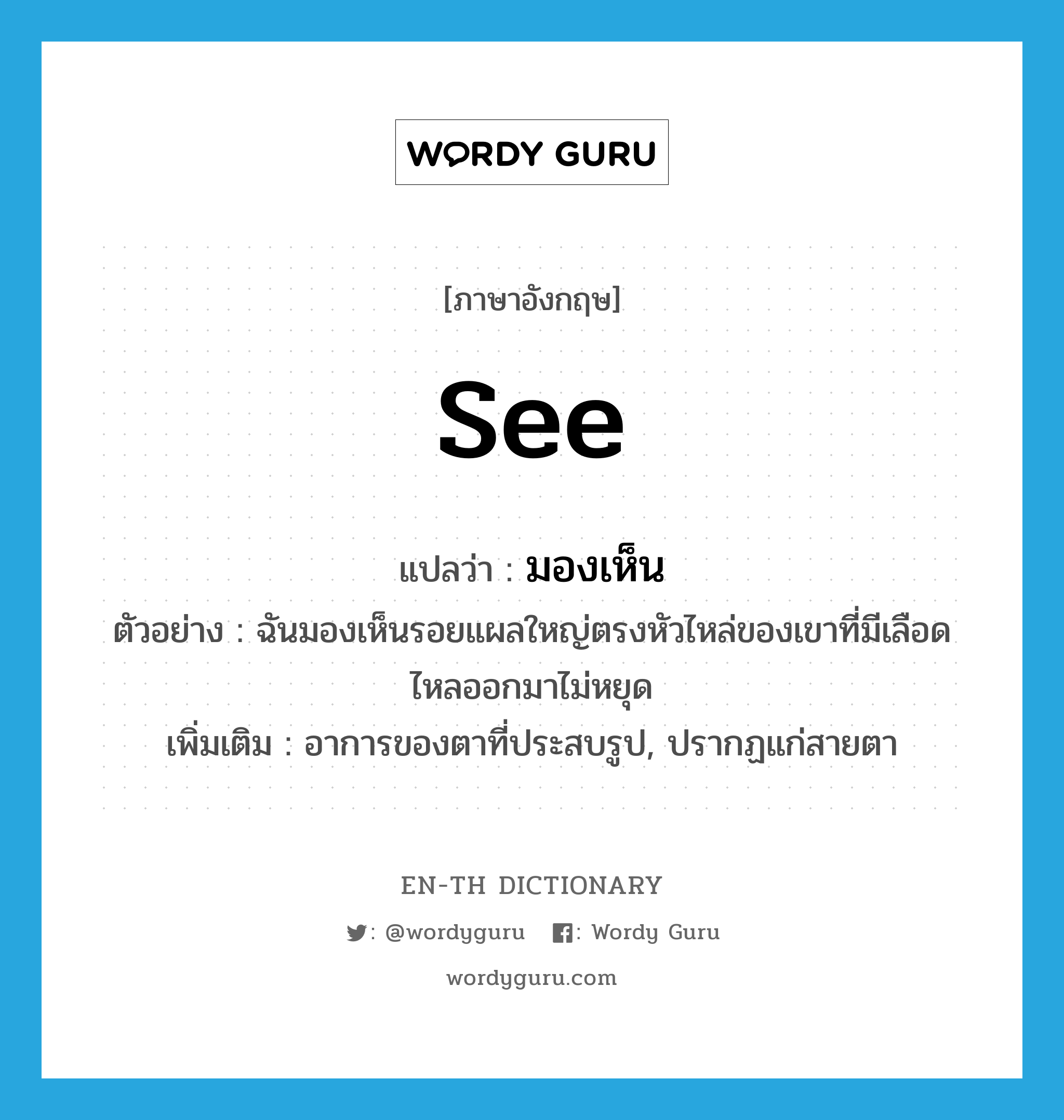 see! แปลว่า?, คำศัพท์ภาษาอังกฤษ see แปลว่า มองเห็น ประเภท V ตัวอย่าง ฉันมองเห็นรอยแผลใหญ่ตรงหัวไหล่ของเขาที่มีเลือดไหลออกมาไม่หยุด เพิ่มเติม อาการของตาที่ประสบรูป, ปรากฏแก่สายตา หมวด V