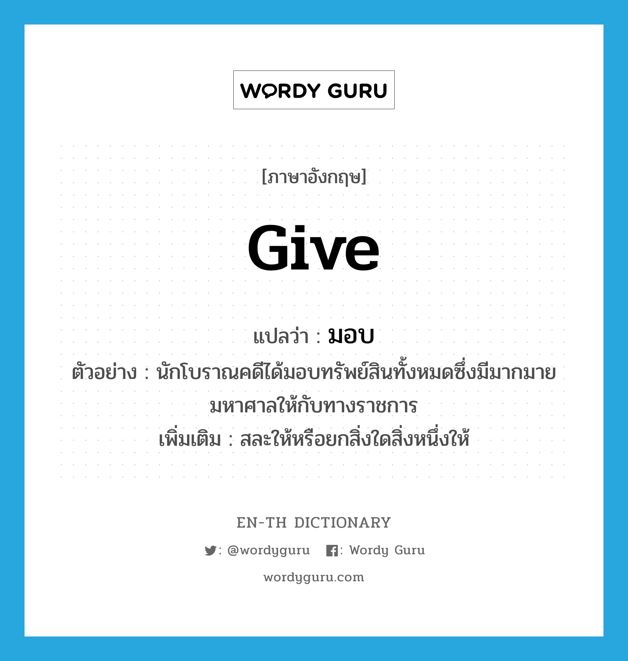 give แปลว่า?, คำศัพท์ภาษาอังกฤษ give แปลว่า มอบ ประเภท V ตัวอย่าง นักโบราณคดีได้มอบทรัพย์สินทั้งหมดซึ่งมีมากมายมหาศาลให้กับทางราชการ เพิ่มเติม สละให้หรือยกสิ่งใดสิ่งหนึ่งให้ หมวด V