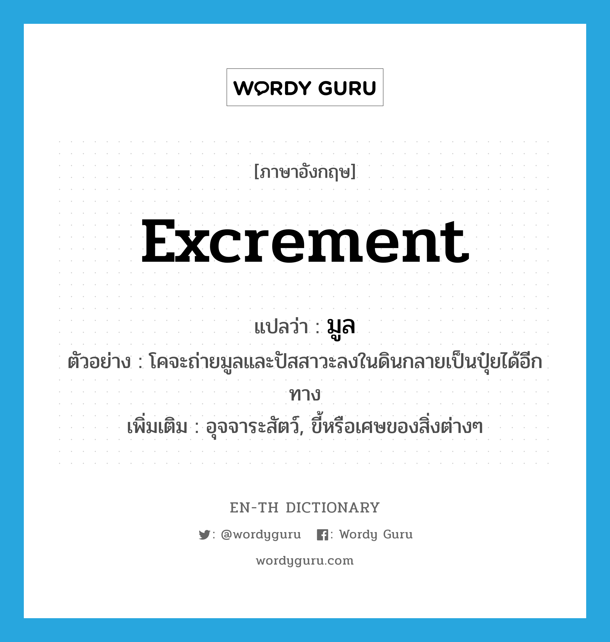 excrement แปลว่า?, คำศัพท์ภาษาอังกฤษ excrement แปลว่า มูล ประเภท N ตัวอย่าง โคจะถ่ายมูลและปัสสาวะลงในดินกลายเป็นปุ๋ยได้อีกทาง เพิ่มเติม อุจจาระสัตว์, ขี้หรือเศษของสิ่งต่างๆ หมวด N