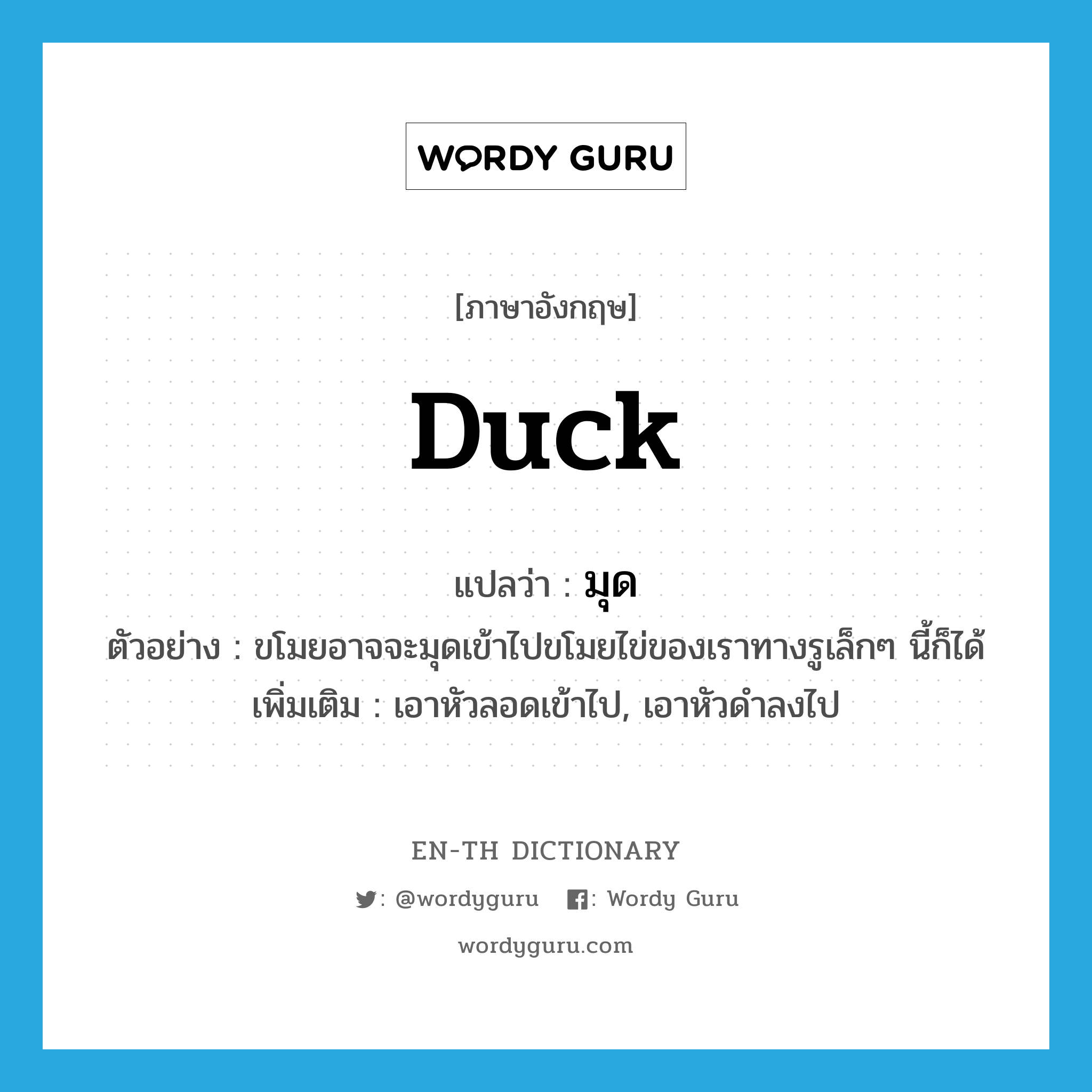 duck แปลว่า?, คำศัพท์ภาษาอังกฤษ duck แปลว่า มุด ประเภท V ตัวอย่าง ขโมยอาจจะมุดเข้าไปขโมยไข่ของเราทางรูเล็กๆ นี้ก็ได้ เพิ่มเติม เอาหัวลอดเข้าไป, เอาหัวดำลงไป หมวด V