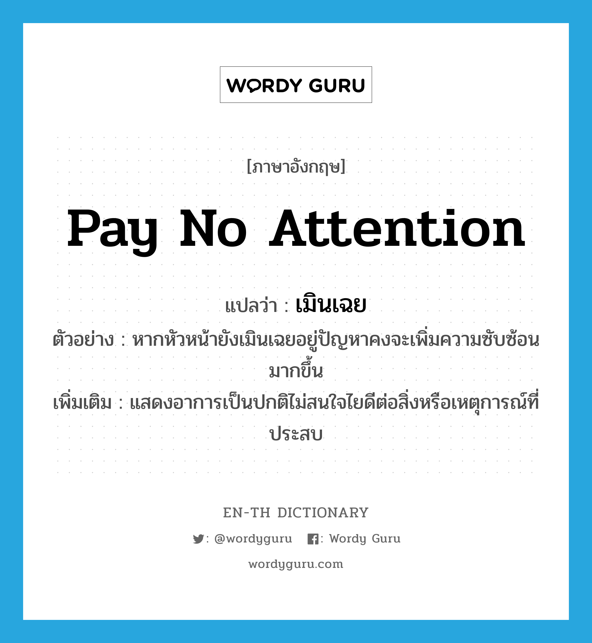 pay no attention แปลว่า?, คำศัพท์ภาษาอังกฤษ pay no attention แปลว่า เมินเฉย ประเภท V ตัวอย่าง หากหัวหน้ายังเมินเฉยอยู่ปัญหาคงจะเพิ่มความซับซ้อนมากขึ้น เพิ่มเติม แสดงอาการเป็นปกติไม่สนใจไยดีต่อสิ่งหรือเหตุการณ์ที่ประสบ หมวด V