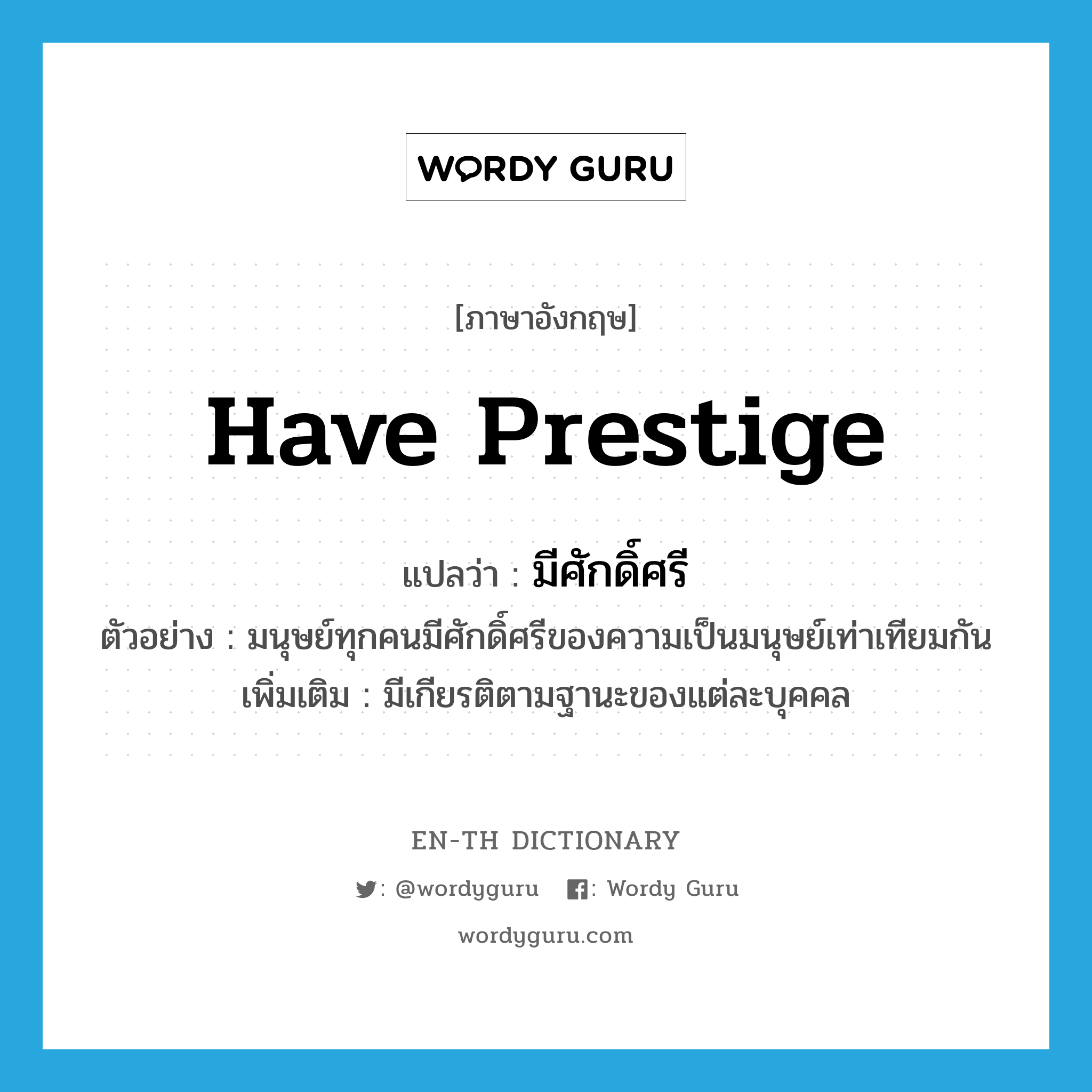 have prestige แปลว่า?, คำศัพท์ภาษาอังกฤษ have prestige แปลว่า มีศักดิ์ศรี ประเภท V ตัวอย่าง มนุษย์ทุกคนมีศักดิ์ศรีของความเป็นมนุษย์เท่าเทียมกัน เพิ่มเติม มีเกียรติตามฐานะของแต่ละบุคคล หมวด V