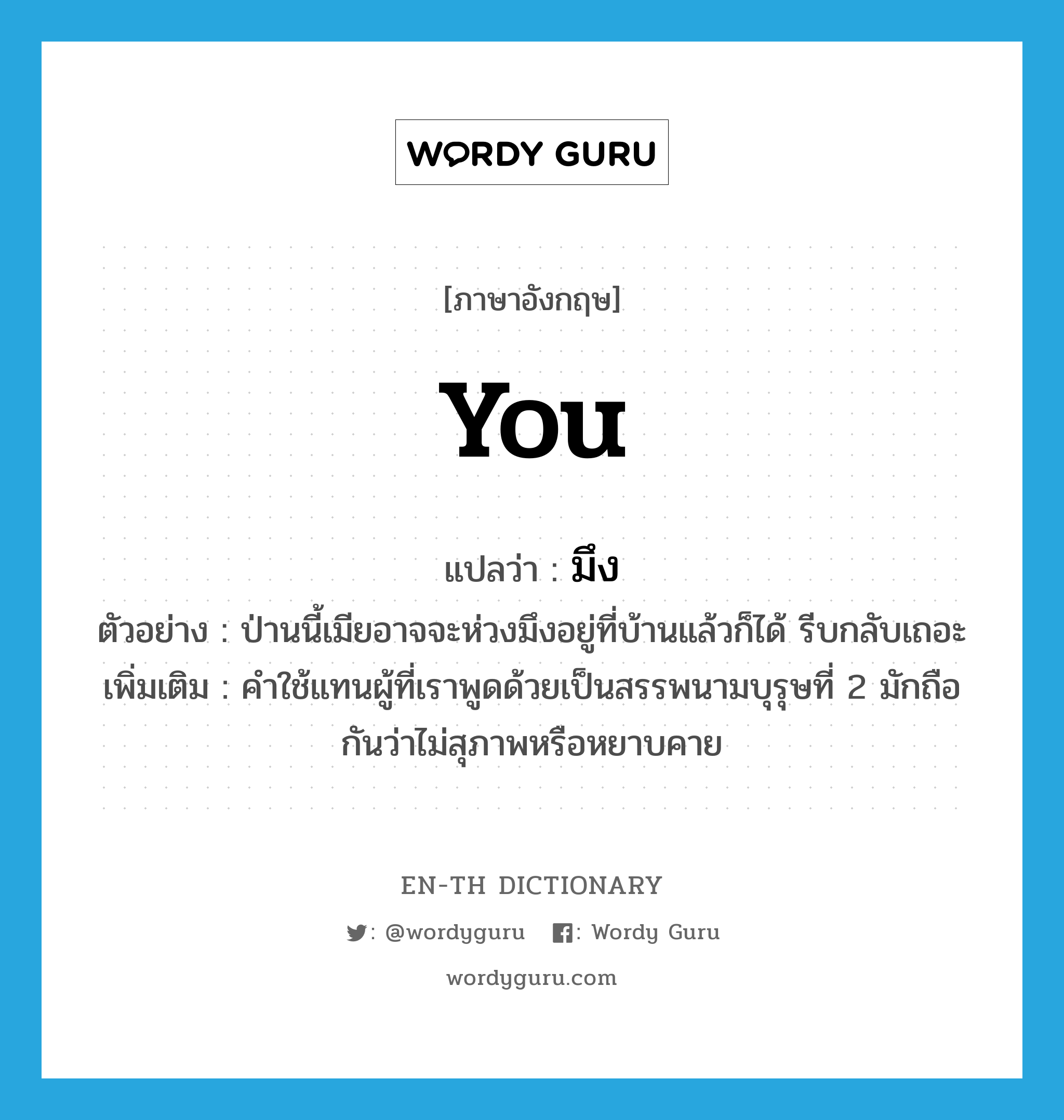 you แปลว่า?, คำศัพท์ภาษาอังกฤษ you แปลว่า มึง ประเภท PRON ตัวอย่าง ป่านนี้เมียอาจจะห่วงมึงอยู่ที่บ้านแล้วก็ได้ รีบกลับเถอะ เพิ่มเติม คำใช้แทนผู้ที่เราพูดด้วยเป็นสรรพนามบุรุษที่ 2 มักถือกันว่าไม่สุภาพหรือหยาบคาย หมวด PRON