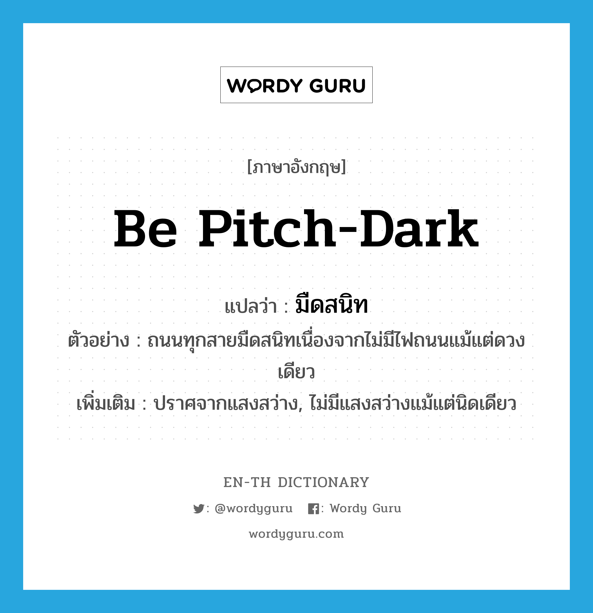 be pitch-dark แปลว่า?, คำศัพท์ภาษาอังกฤษ be pitch-dark แปลว่า มืดสนิท ประเภท V ตัวอย่าง ถนนทุกสายมืดสนิทเนื่องจากไม่มีไฟถนนแม้แต่ดวงเดียว เพิ่มเติม ปราศจากแสงสว่าง, ไม่มีแสงสว่างแม้แต่นิดเดียว หมวด V