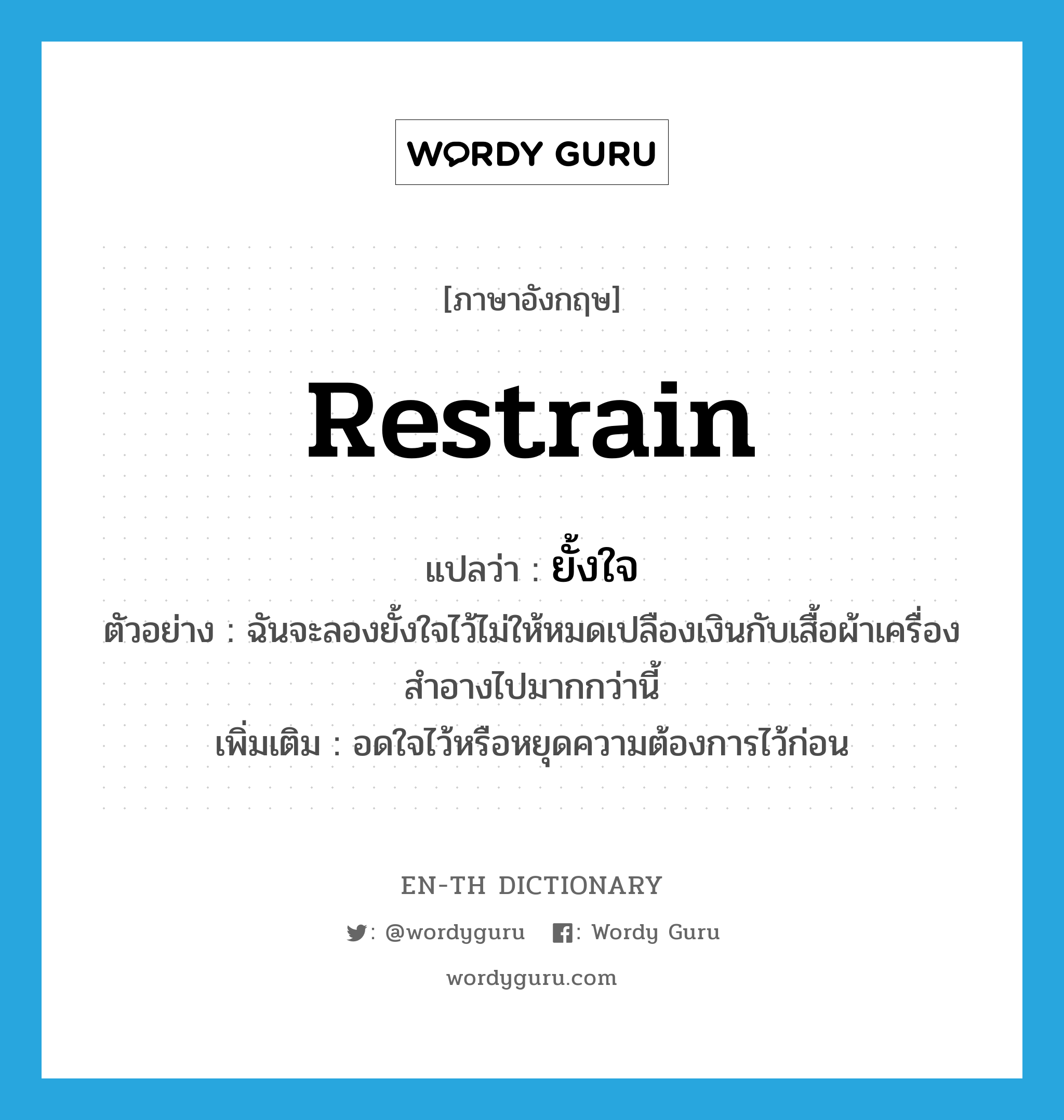 restrain แปลว่า?, คำศัพท์ภาษาอังกฤษ restrain แปลว่า ยั้งใจ ประเภท V ตัวอย่าง ฉันจะลองยั้งใจไว้ไม่ให้หมดเปลืองเงินกับเสื้อผ้าเครื่องสำอางไปมากกว่านี้ เพิ่มเติม อดใจไว้หรือหยุดความต้องการไว้ก่อน หมวด V