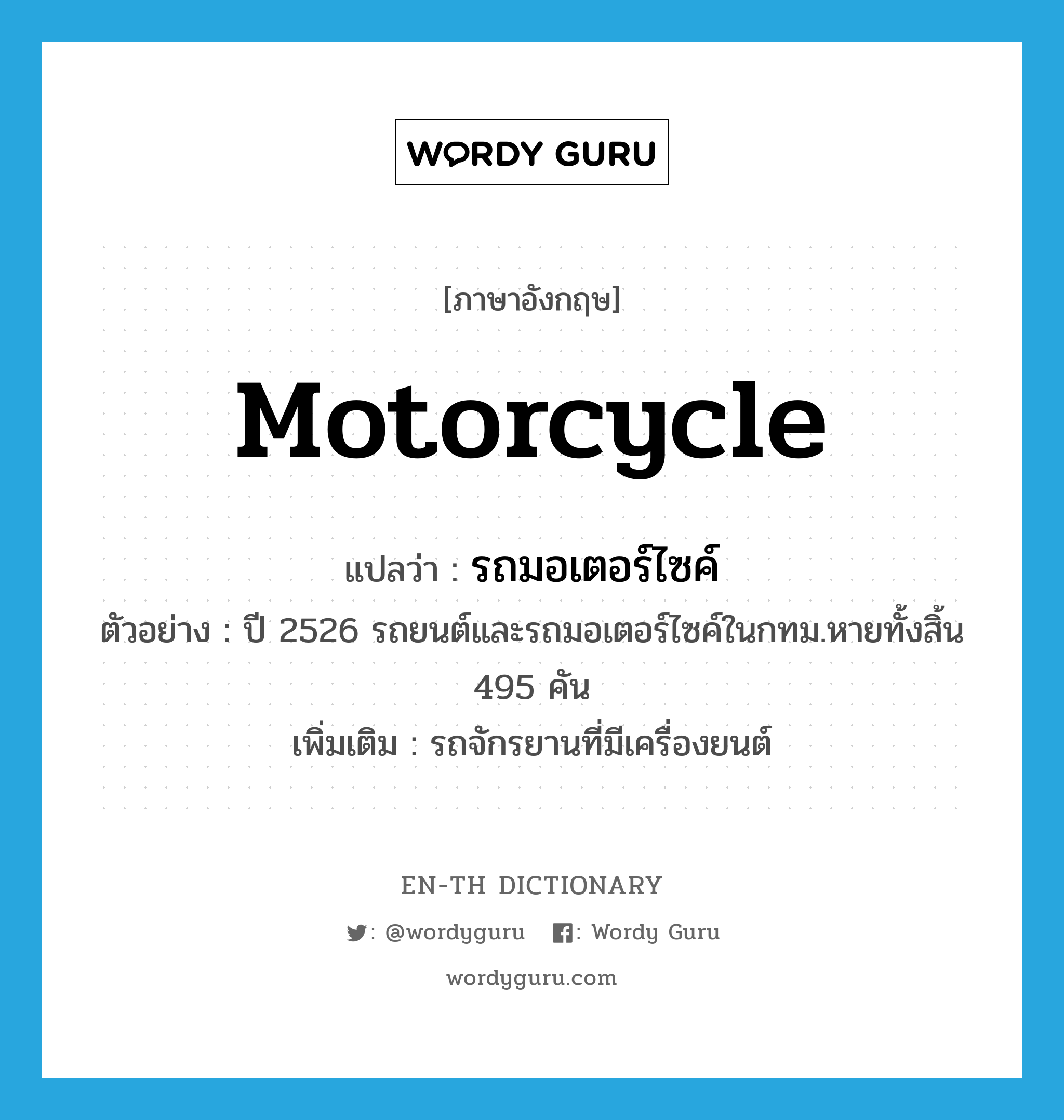 motorcycle แปลว่า?, คำศัพท์ภาษาอังกฤษ motorcycle แปลว่า รถมอเตอร์ไซค์ ประเภท N ตัวอย่าง ปี 2526 รถยนต์และรถมอเตอร์ไซค์ในกทม.หายทั้งสิ้น 495 คัน เพิ่มเติม รถจักรยานที่มีเครื่องยนต์ หมวด N