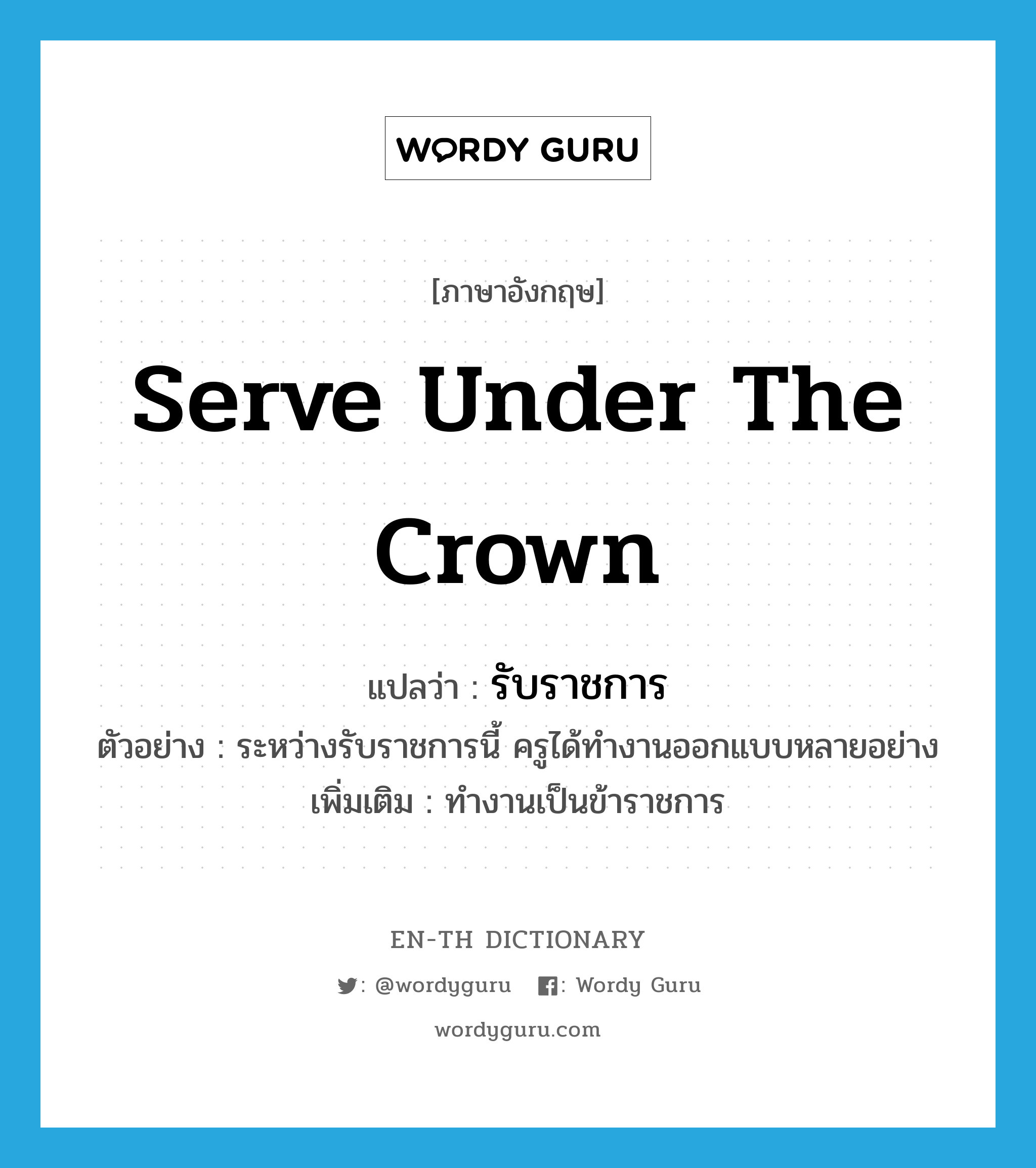 serve under the crown แปลว่า?, คำศัพท์ภาษาอังกฤษ serve under the crown แปลว่า รับราชการ ประเภท V ตัวอย่าง ระหว่างรับราชการนี้ ครูได้ทำงานออกแบบหลายอย่าง เพิ่มเติม ทำงานเป็นข้าราชการ หมวด V