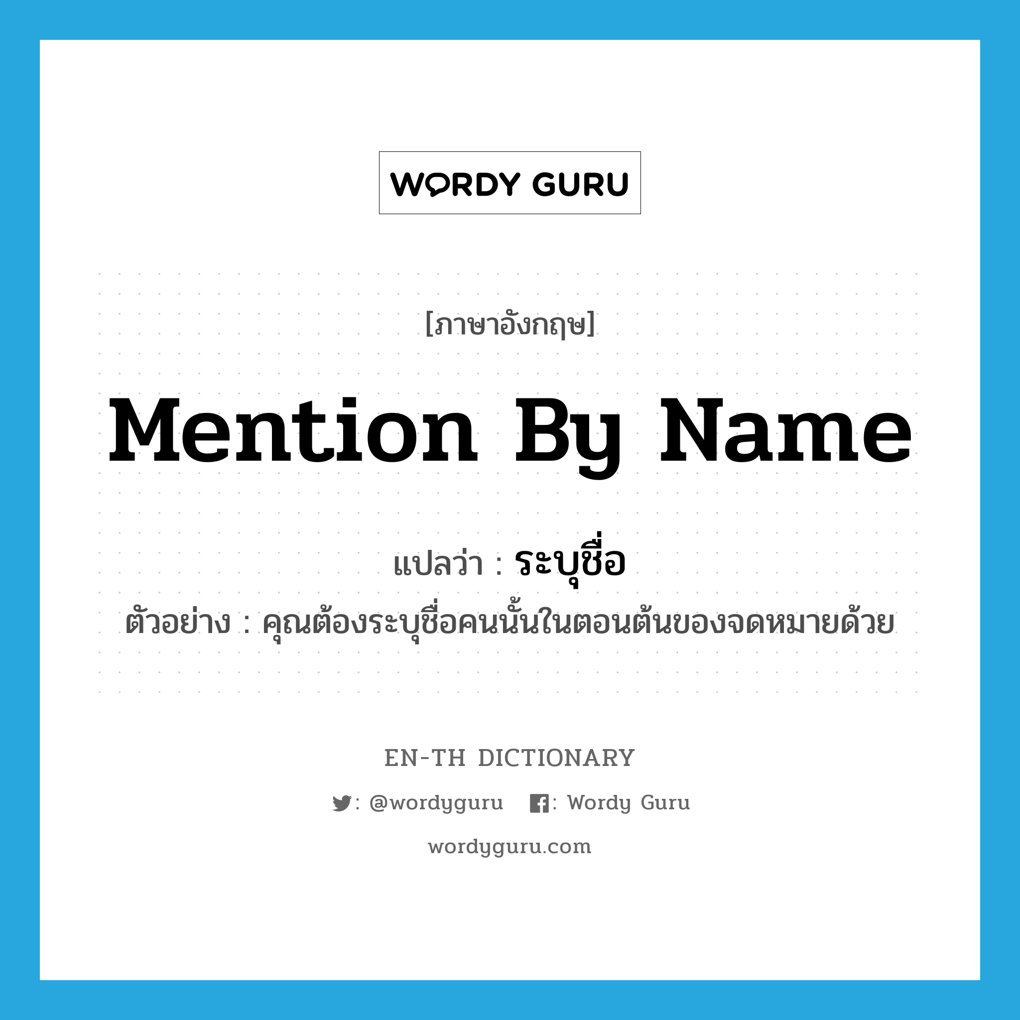 mention by name แปลว่า?, คำศัพท์ภาษาอังกฤษ mention by name แปลว่า ระบุชื่อ ประเภท V ตัวอย่าง คุณต้องระบุชื่อคนนั้นในตอนต้นของจดหมายด้วย หมวด V