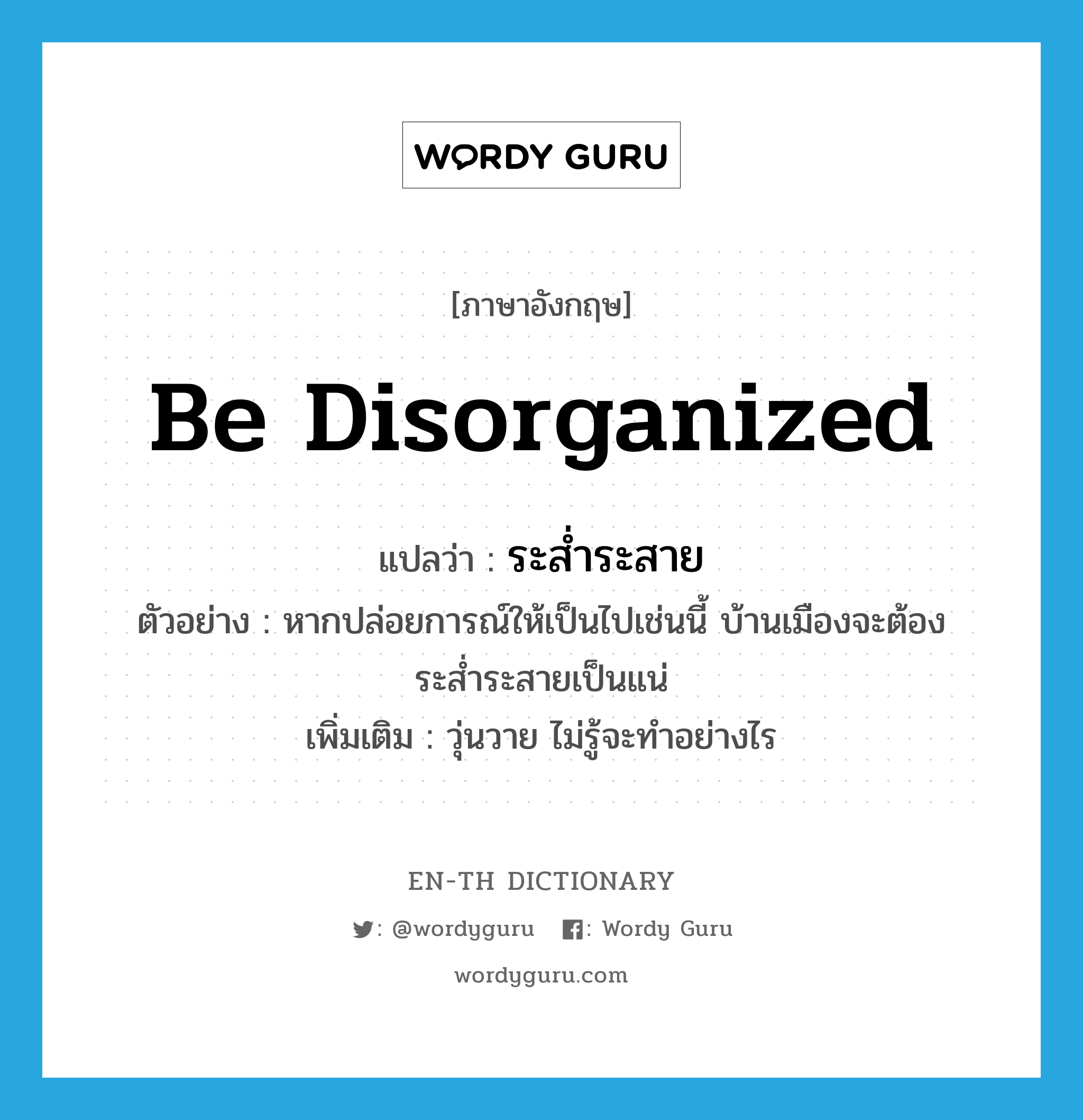 be disorganized แปลว่า?, คำศัพท์ภาษาอังกฤษ be disorganized แปลว่า ระส่ำระสาย ประเภท V ตัวอย่าง หากปล่อยการณ์ให้เป็นไปเช่นนี้ บ้านเมืองจะต้องระส่ำระสายเป็นแน่ เพิ่มเติม วุ่นวาย ไม่รู้จะทำอย่างไร หมวด V