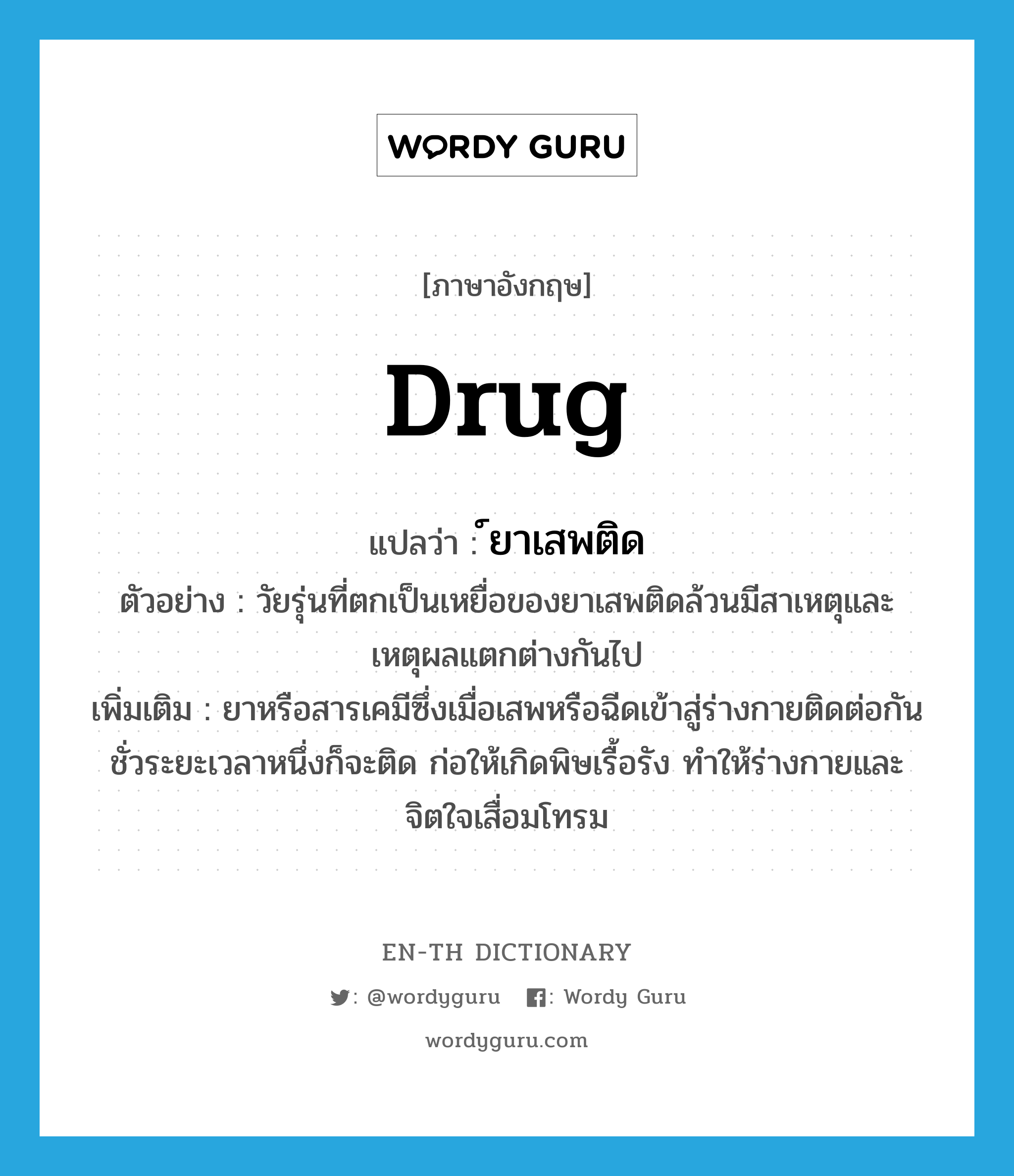 drug แปลว่า?, คำศัพท์ภาษาอังกฤษ drug แปลว่า ์ยาเสพติด ประเภท N ตัวอย่าง วัยรุ่นที่ตกเป็นเหยื่อของยาเสพติดล้วนมีสาเหตุและเหตุผลแตกต่างกันไป เพิ่มเติม ยาหรือสารเคมีซึ่งเมื่อเสพหรือฉีดเข้าสู่ร่างกายติดต่อกันชั่วระยะเวลาหนึ่งก็จะติด ก่อให้เกิดพิษเรื้อรัง ทำให้ร่างกายและจิตใจเสื่อมโทรม หมวด N