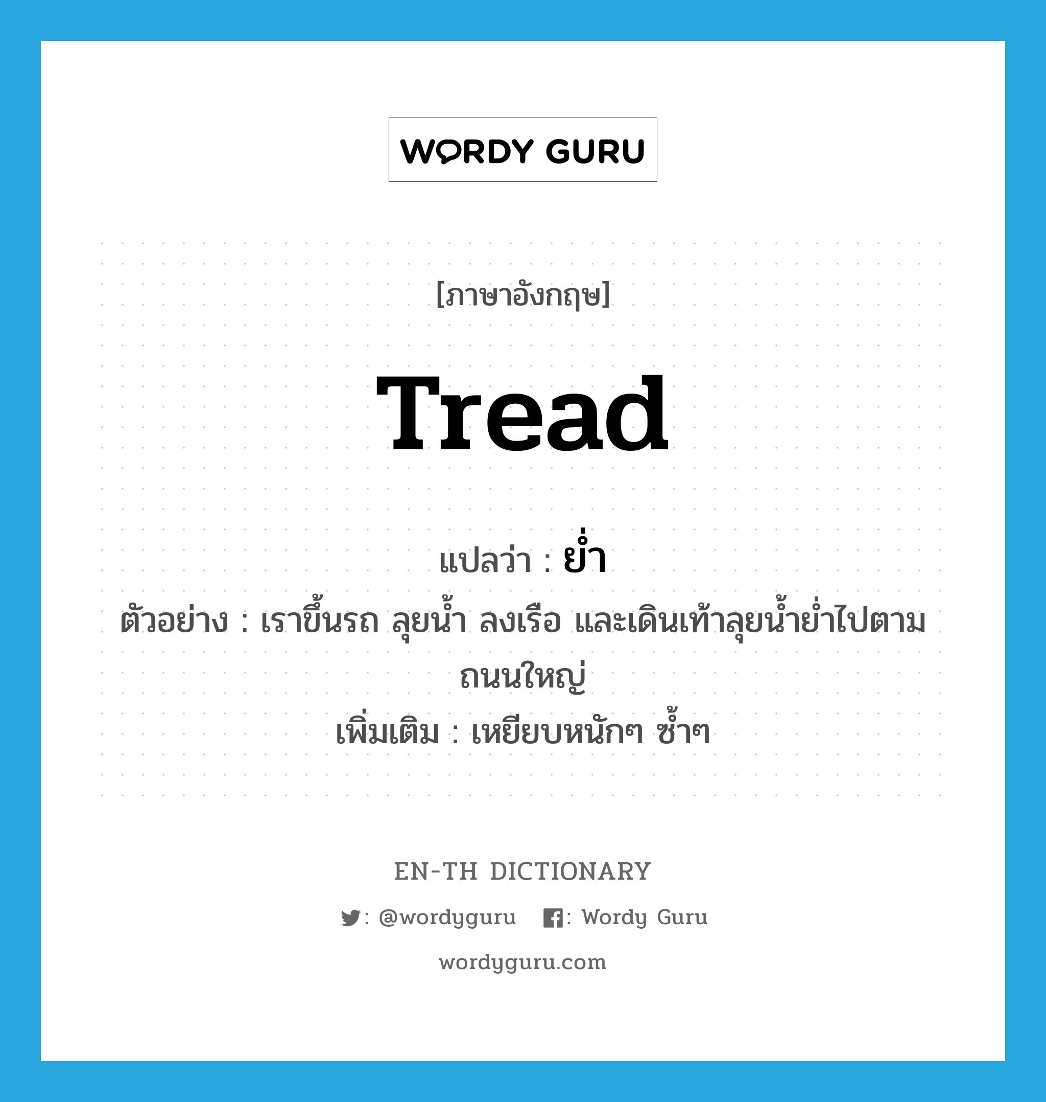 tread แปลว่า?, คำศัพท์ภาษาอังกฤษ tread แปลว่า ย่ำ ประเภท V ตัวอย่าง เราขึ้นรถ ลุยน้ำ ลงเรือ และเดินเท้าลุยน้ำย่ำไปตามถนนใหญ่ เพิ่มเติม เหยียบหนักๆ ซ้ำๆ หมวด V