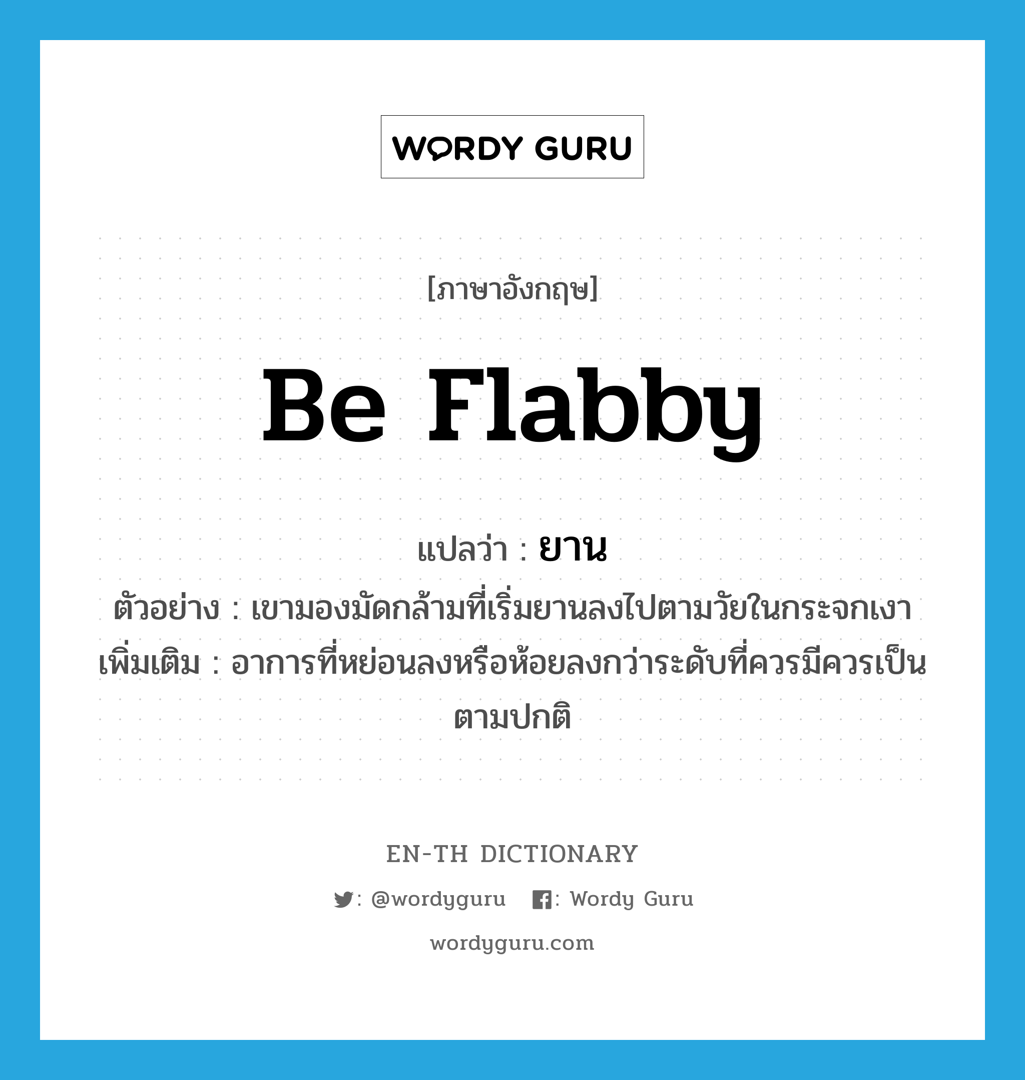 be flabby แปลว่า?, คำศัพท์ภาษาอังกฤษ be flabby แปลว่า ยาน ประเภท V ตัวอย่าง เขามองมัดกล้ามที่เริ่มยานลงไปตามวัยในกระจกเงา เพิ่มเติม อาการที่หย่อนลงหรือห้อยลงกว่าระดับที่ควรมีควรเป็นตามปกติ หมวด V