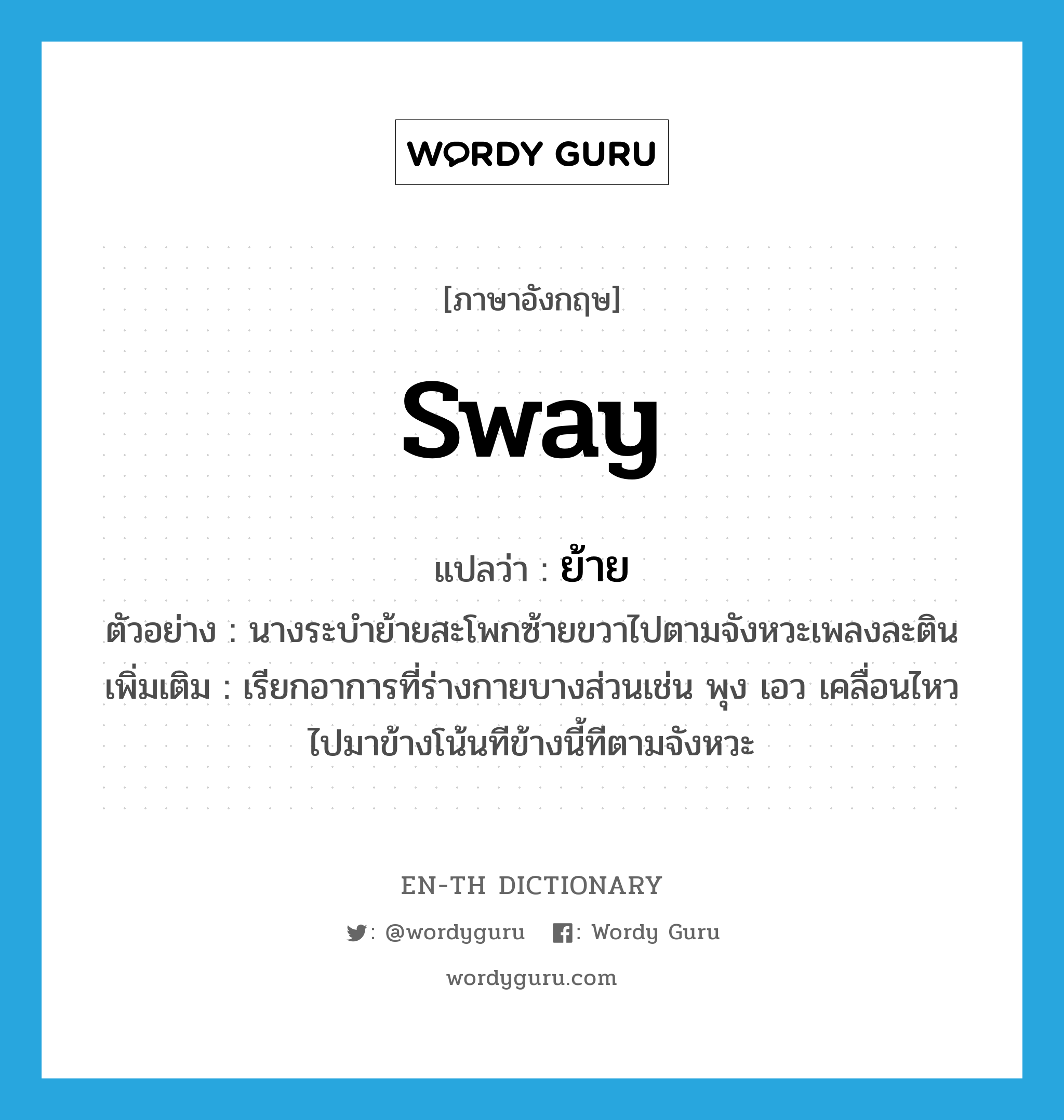 sway แปลว่า?, คำศัพท์ภาษาอังกฤษ sway แปลว่า ย้าย ประเภท V ตัวอย่าง นางระบำย้ายสะโพกซ้ายขวาไปตามจังหวะเพลงละติน เพิ่มเติม เรียกอาการที่ร่างกายบางส่วนเช่น พุง เอว เคลื่อนไหวไปมาข้างโน้นทีข้างนี้ทีตามจังหวะ หมวด V