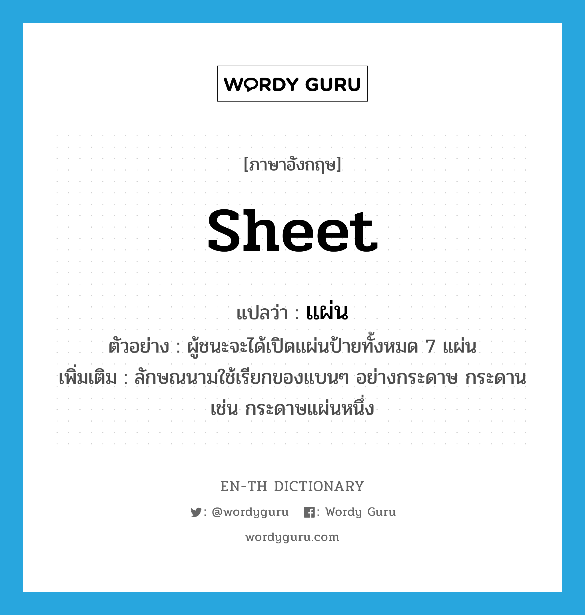 sheet แปลว่า?, คำศัพท์ภาษาอังกฤษ sheet แปลว่า แผ่น ประเภท CLAS ตัวอย่าง ผู้ชนะจะได้เปิดแผ่นป้ายทั้งหมด 7 แผ่น เพิ่มเติม ลักษณนามใช้เรียกของแบนๆ อย่างกระดาษ กระดาน เช่น กระดาษแผ่นหนึ่ง หมวด CLAS